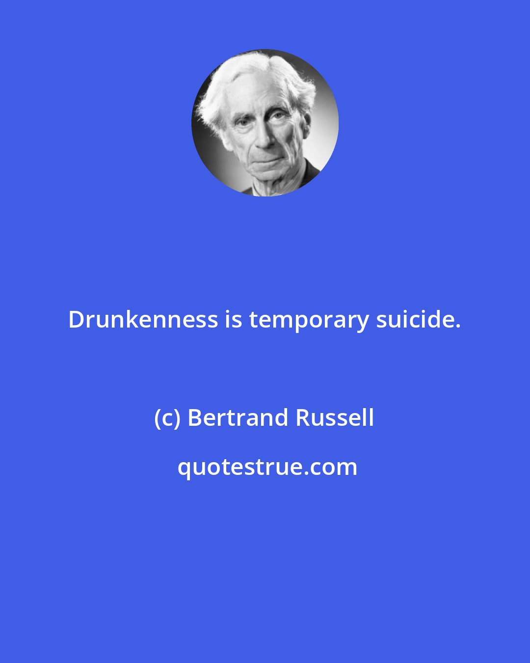 Bertrand Russell: Drunkenness is temporary suicide.