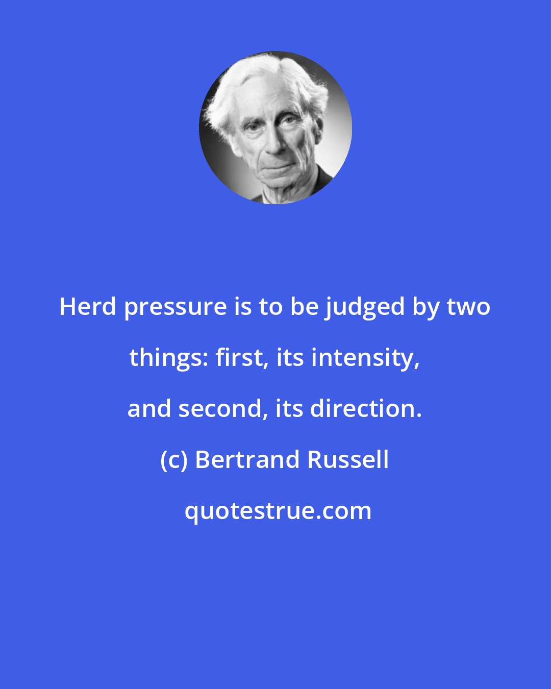 Bertrand Russell: Herd pressure is to be judged by two things: first, its intensity, and second, its direction.