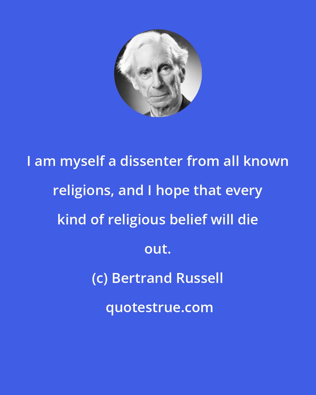 Bertrand Russell: I am myself a dissenter from all known religions, and I hope that every kind of religious belief will die out.