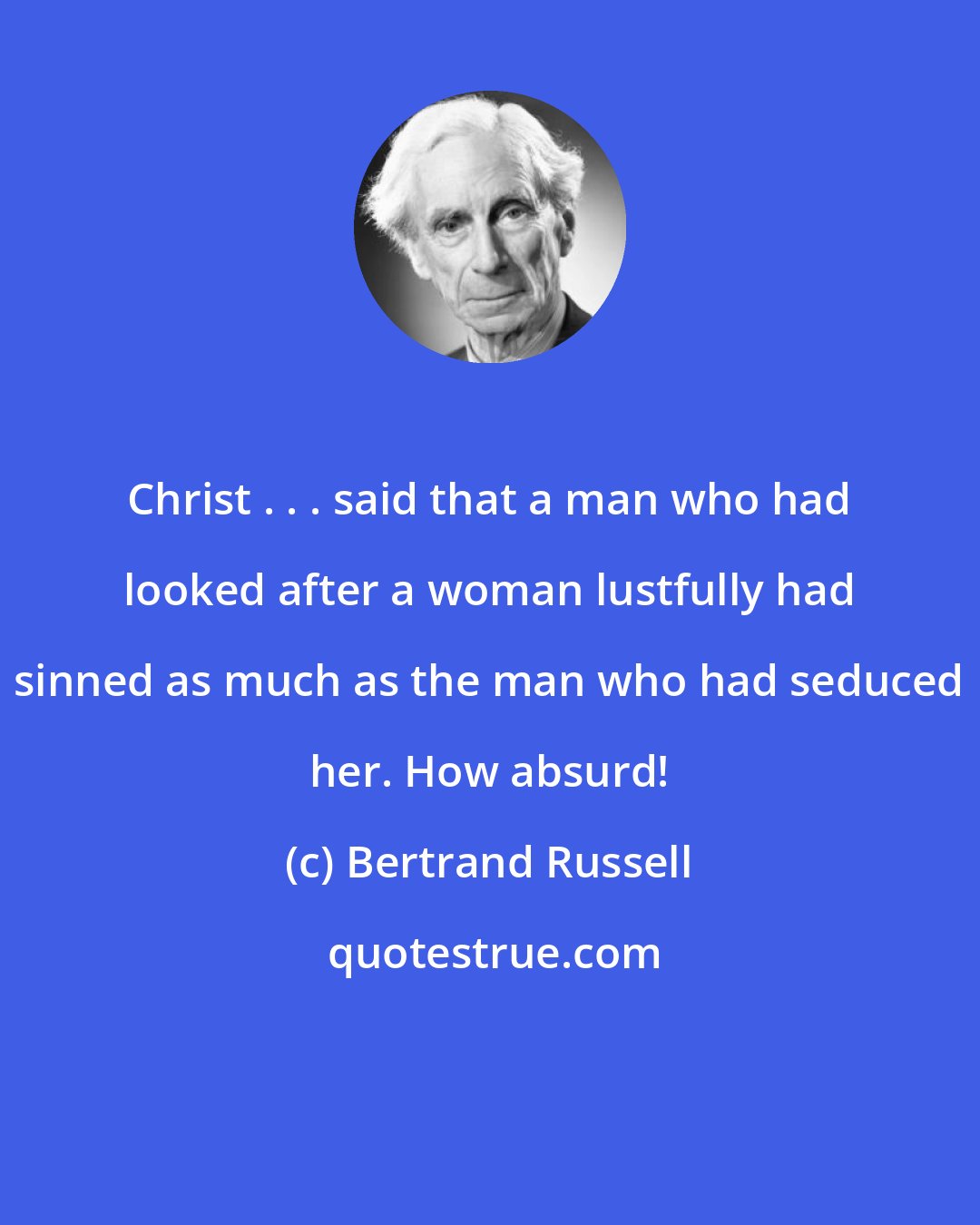 Bertrand Russell: Christ . . . said that a man who had looked after a woman lustfully had sinned as much as the man who had seduced her. How absurd!