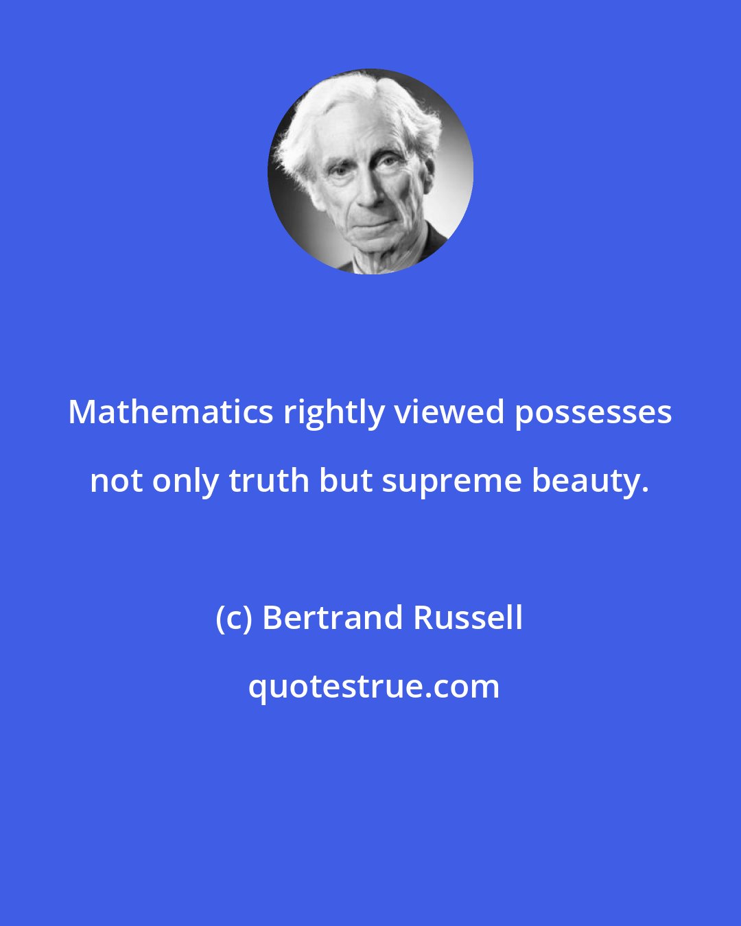 Bertrand Russell: Mathematics rightly viewed possesses not only truth but supreme beauty.