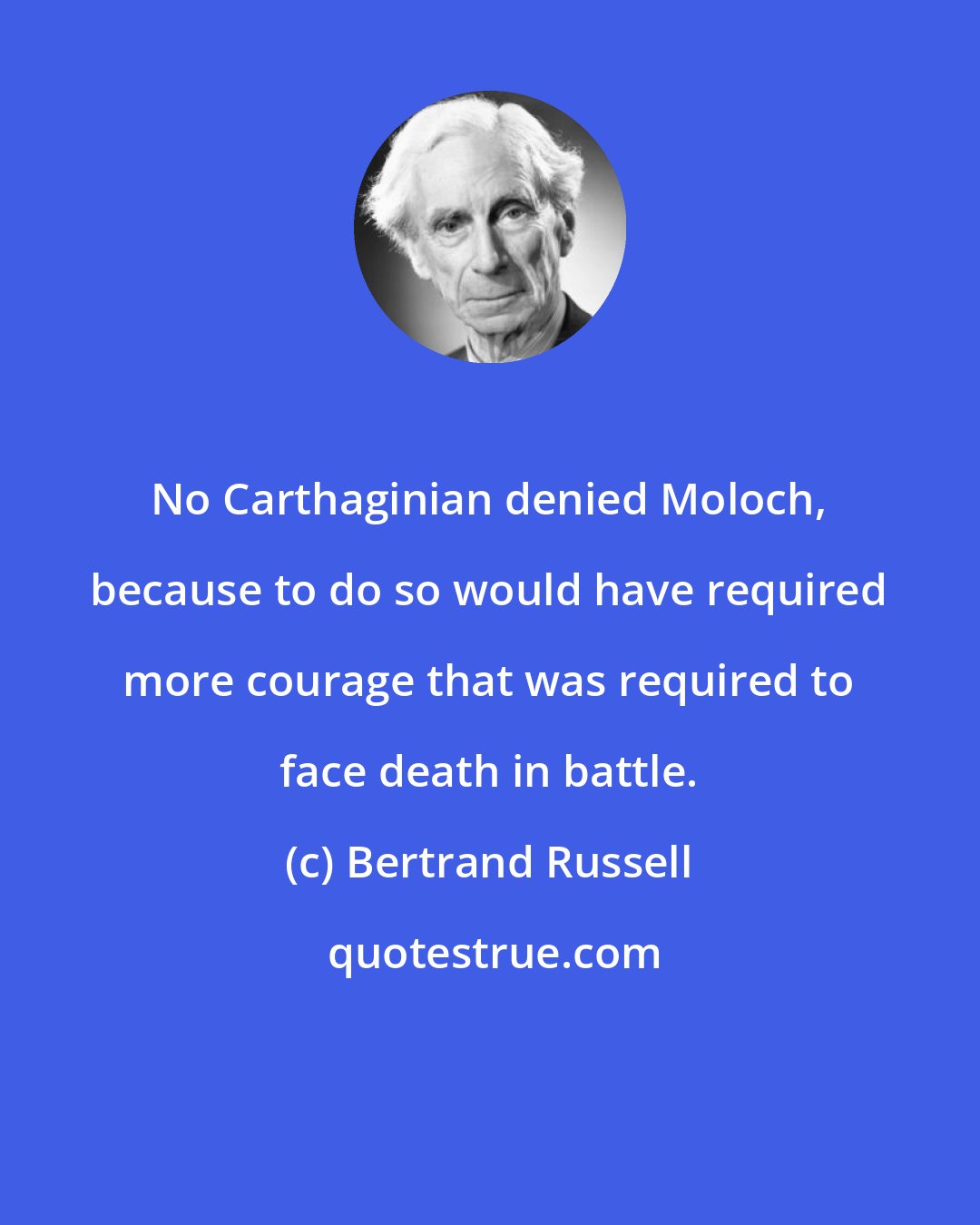 Bertrand Russell: No Carthaginian denied Moloch, because to do so would have required more courage that was required to face death in battle.
