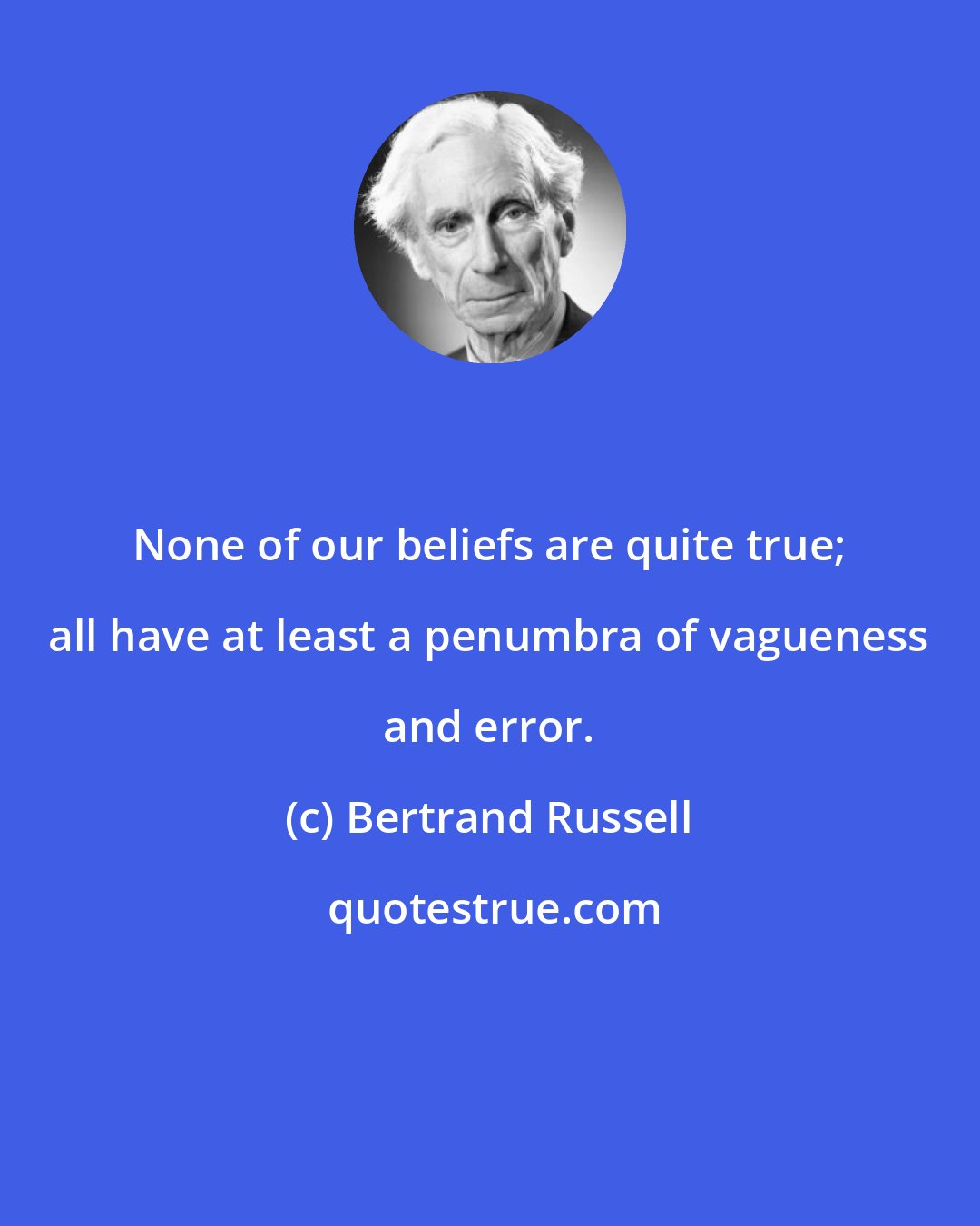 Bertrand Russell: None of our beliefs are quite true; all have at least a penumbra of vagueness and error.