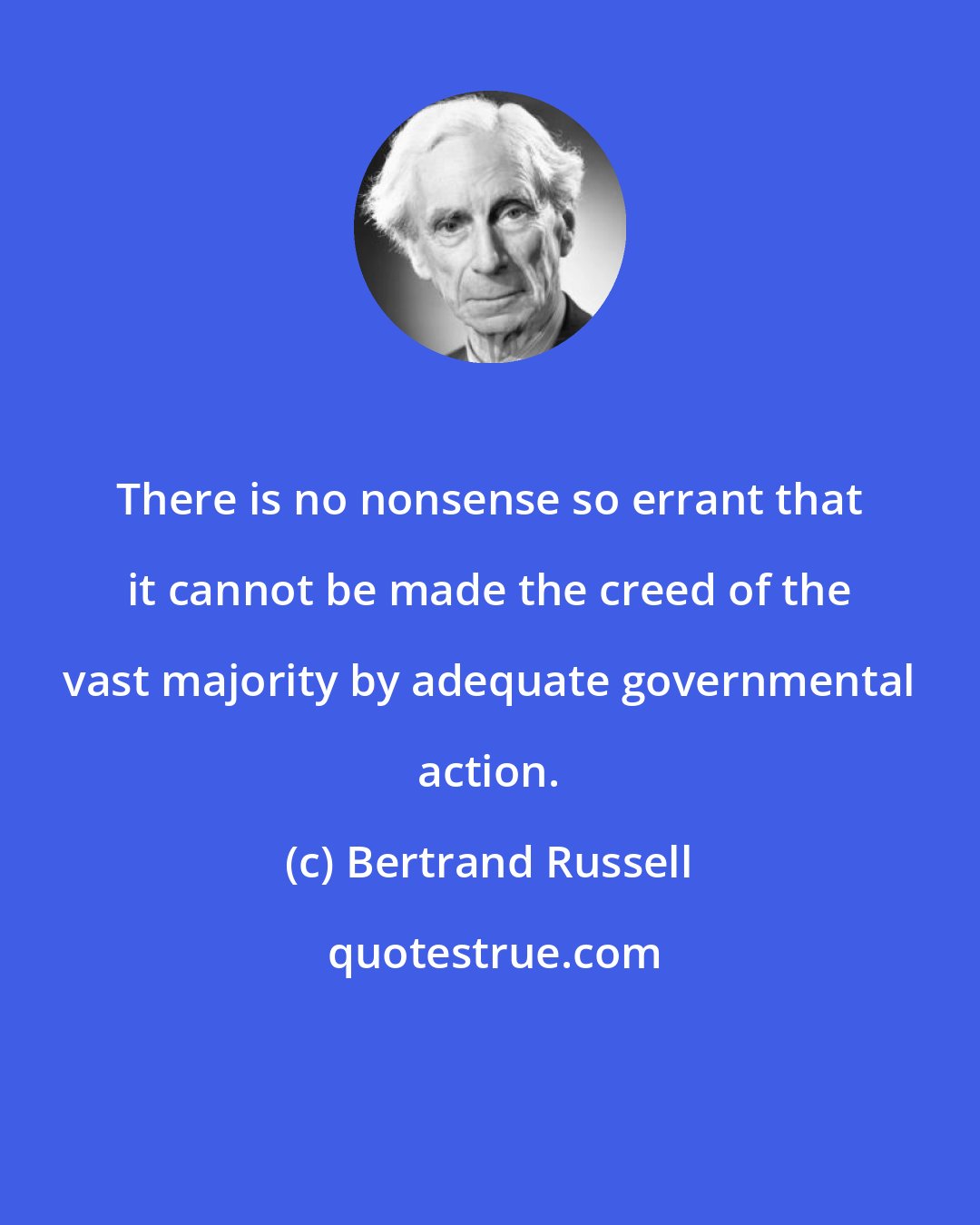 Bertrand Russell: There is no nonsense so errant that it cannot be made the creed of the vast majority by adequate governmental action.
