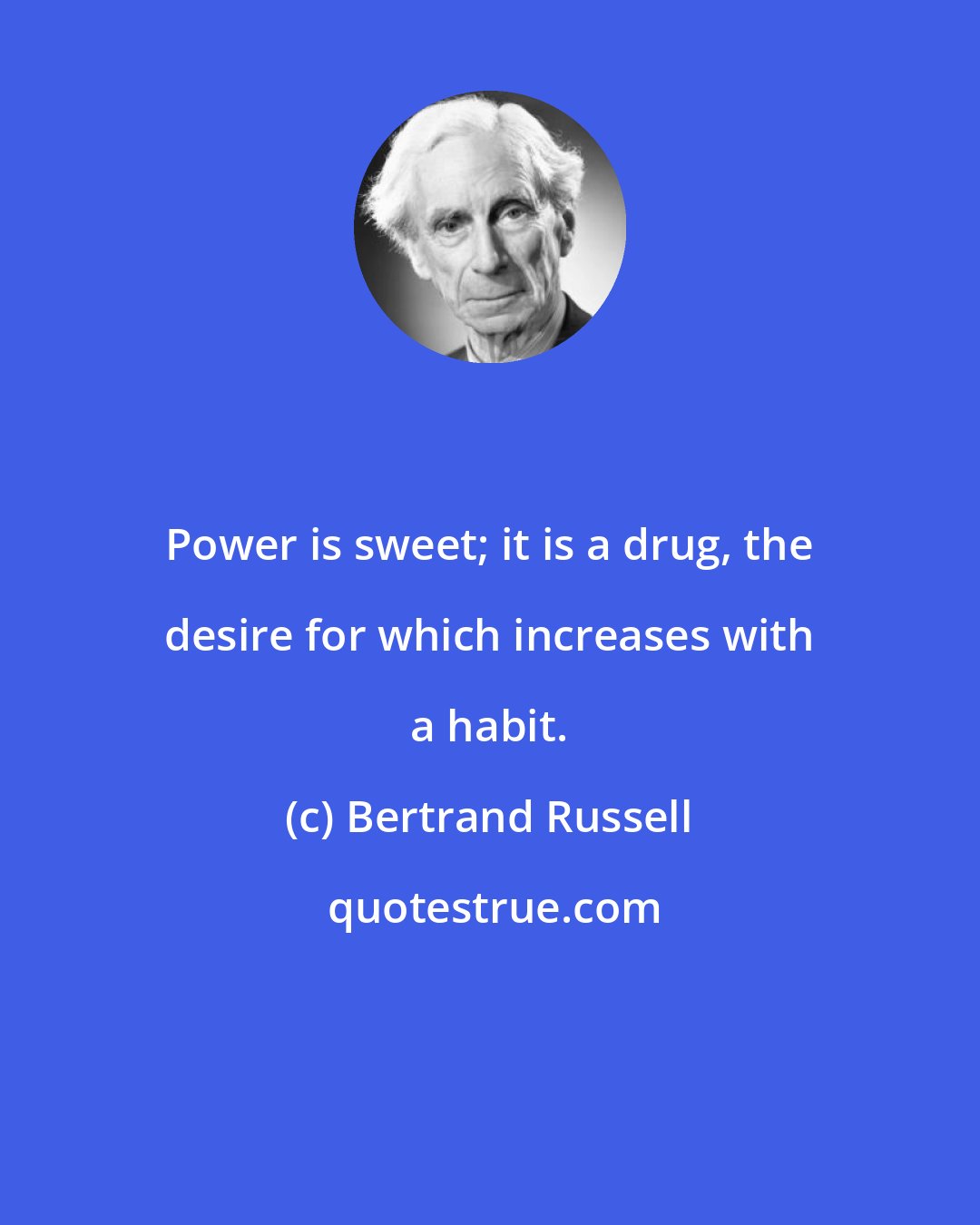 Bertrand Russell: Power is sweet; it is a drug, the desire for which increases with a habit.