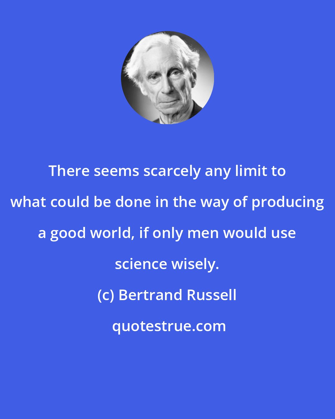 Bertrand Russell: There seems scarcely any limit to what could be done in the way of producing a good world, if only men would use science wisely.