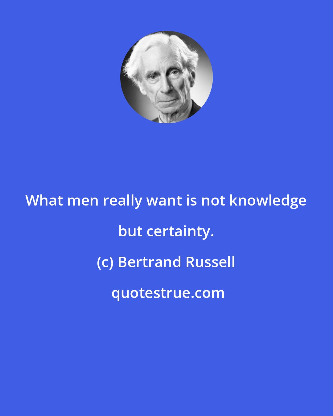 Bertrand Russell: What men really want is not knowledge but certainty.