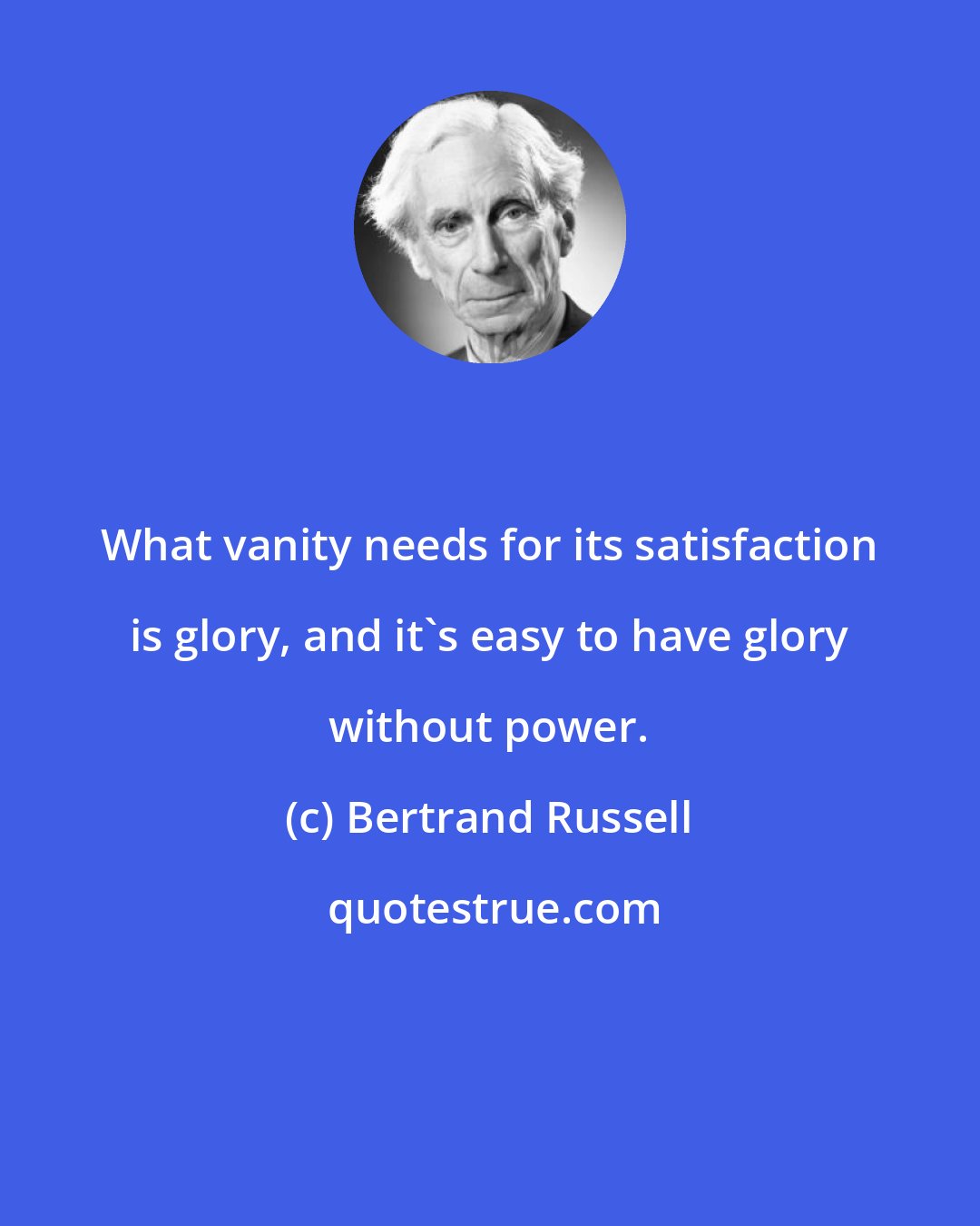 Bertrand Russell: What vanity needs for its satisfaction is glory, and it's easy to have glory without power.