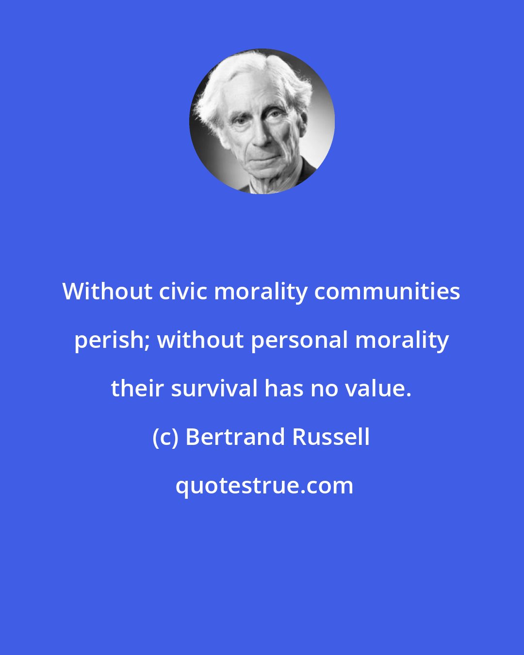 Bertrand Russell: Without civic morality communities perish; without personal morality their survival has no value.