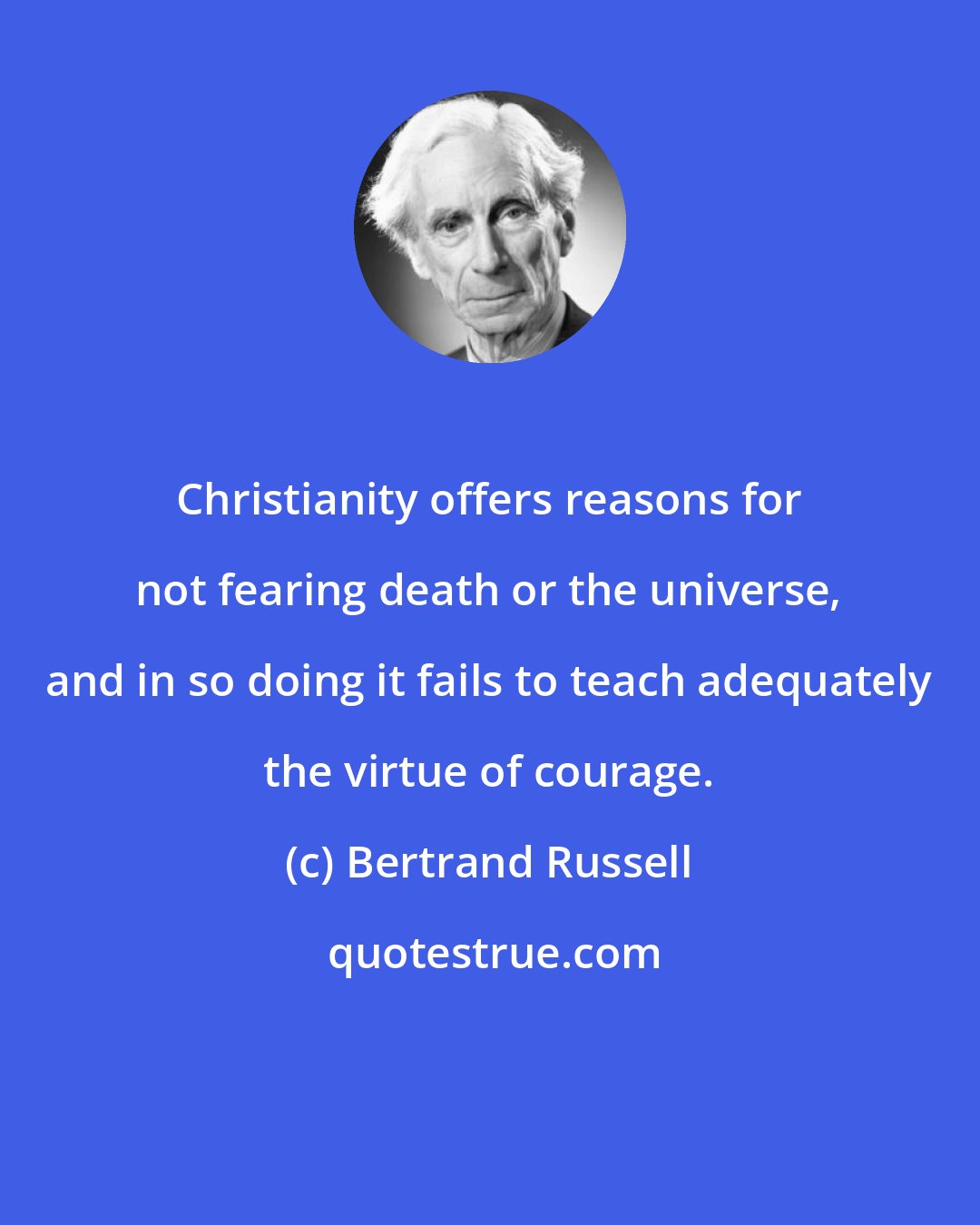 Bertrand Russell: Christianity offers reasons for not fearing death or the universe, and in so doing it fails to teach adequately the virtue of courage.