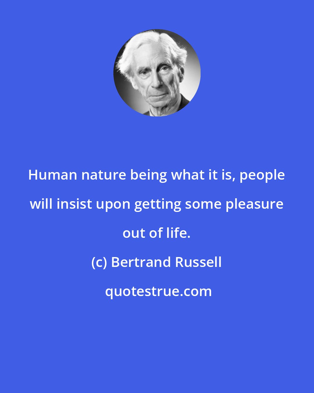 Bertrand Russell: Human nature being what it is, people will insist upon getting some pleasure out of life.