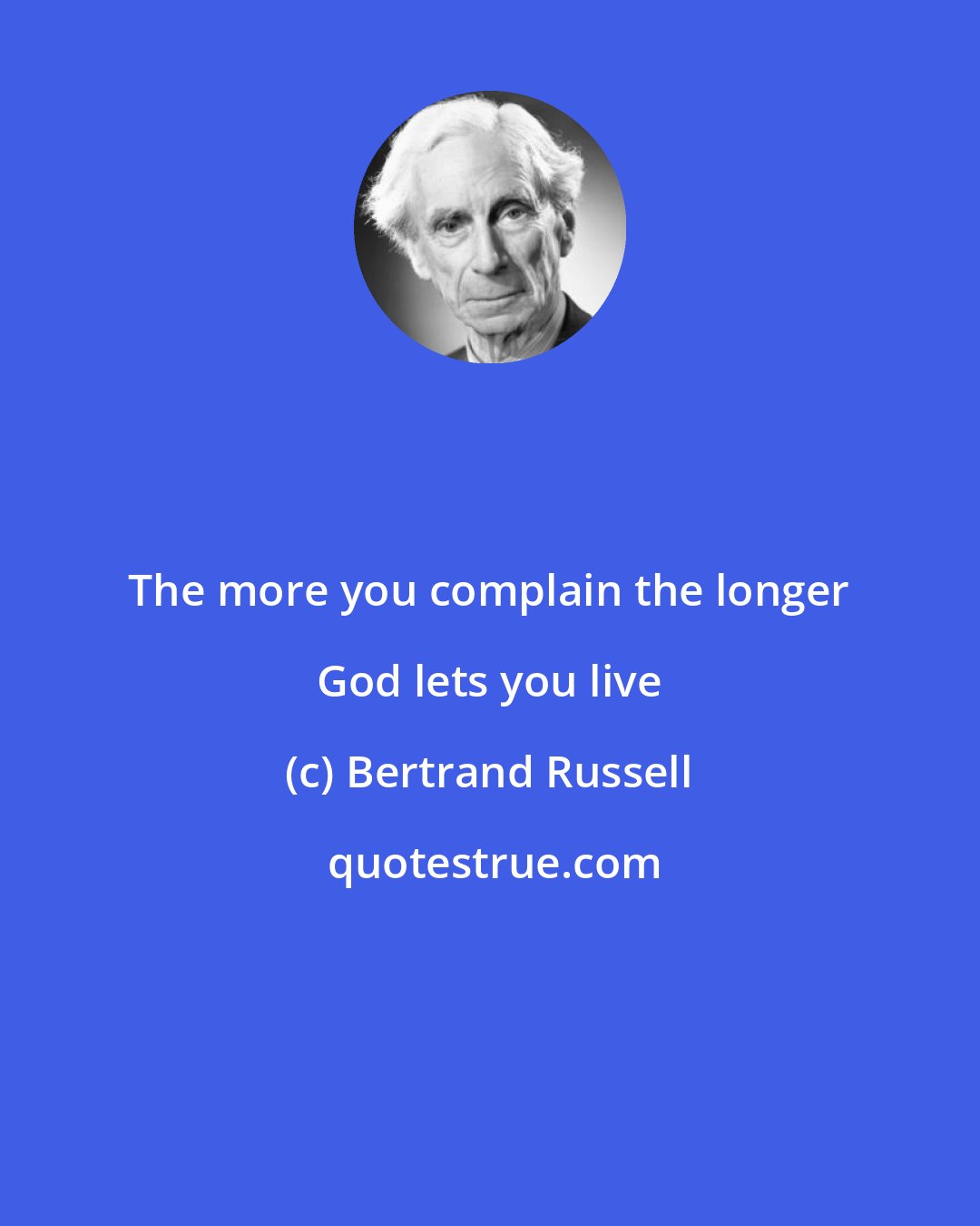 Bertrand Russell: The more you complain the longer God lets you live