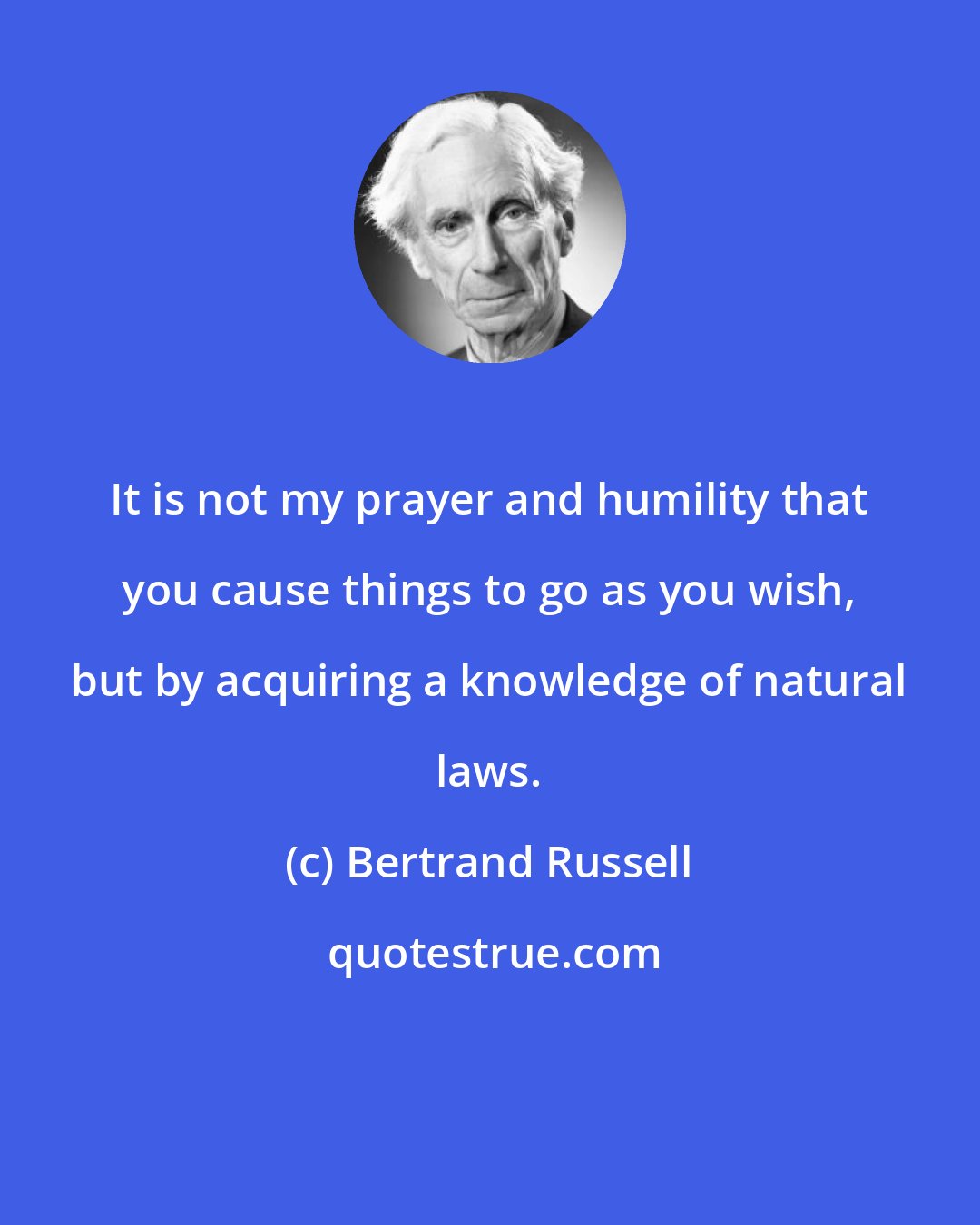 Bertrand Russell: It is not my prayer and humility that you cause things to go as you wish, but by acquiring a knowledge of natural laws.