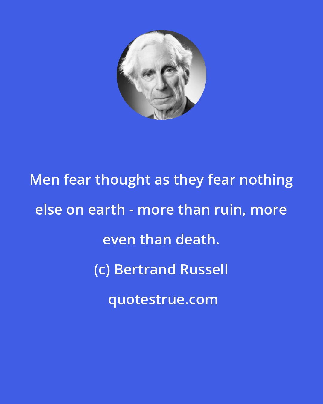 Bertrand Russell: Men fear thought as they fear nothing else on earth - more than ruin, more even than death.