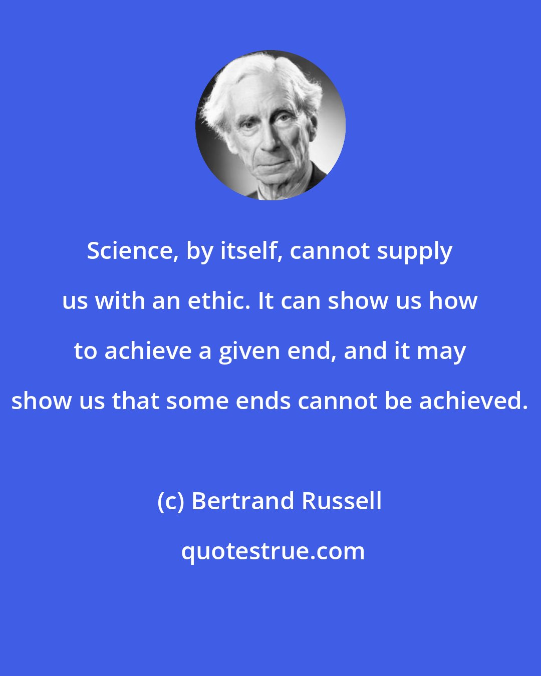 Bertrand Russell: Science, by itself, cannot supply us with an ethic. It can show us how to achieve a given end, and it may show us that some ends cannot be achieved.