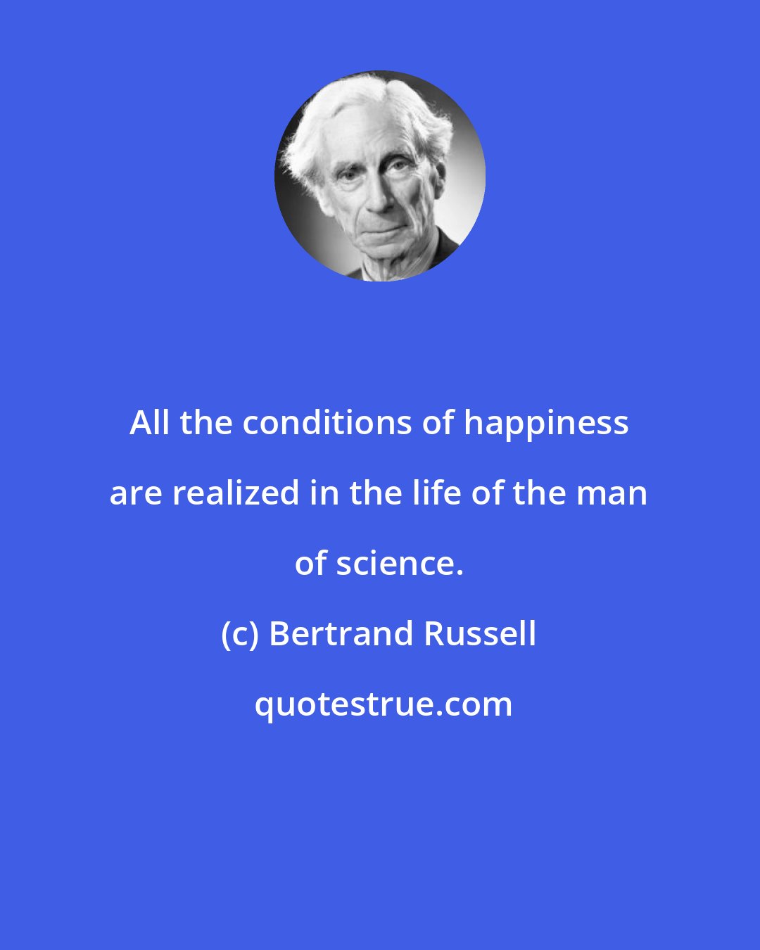 Bertrand Russell: All the conditions of happiness are realized in the life of the man of science.