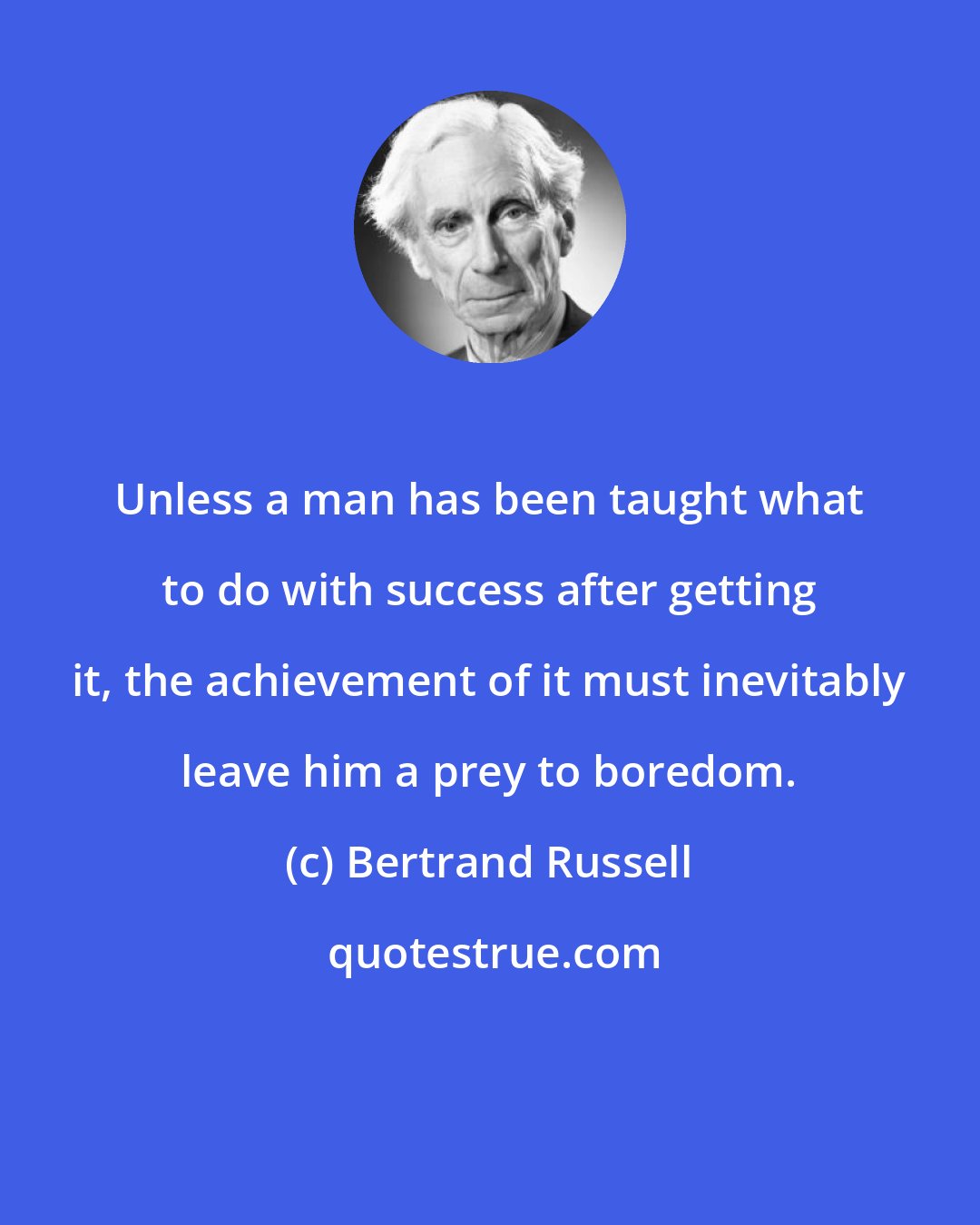 Bertrand Russell: Unless a man has been taught what to do with success after getting it, the achievement of it must inevitably leave him a prey to boredom.