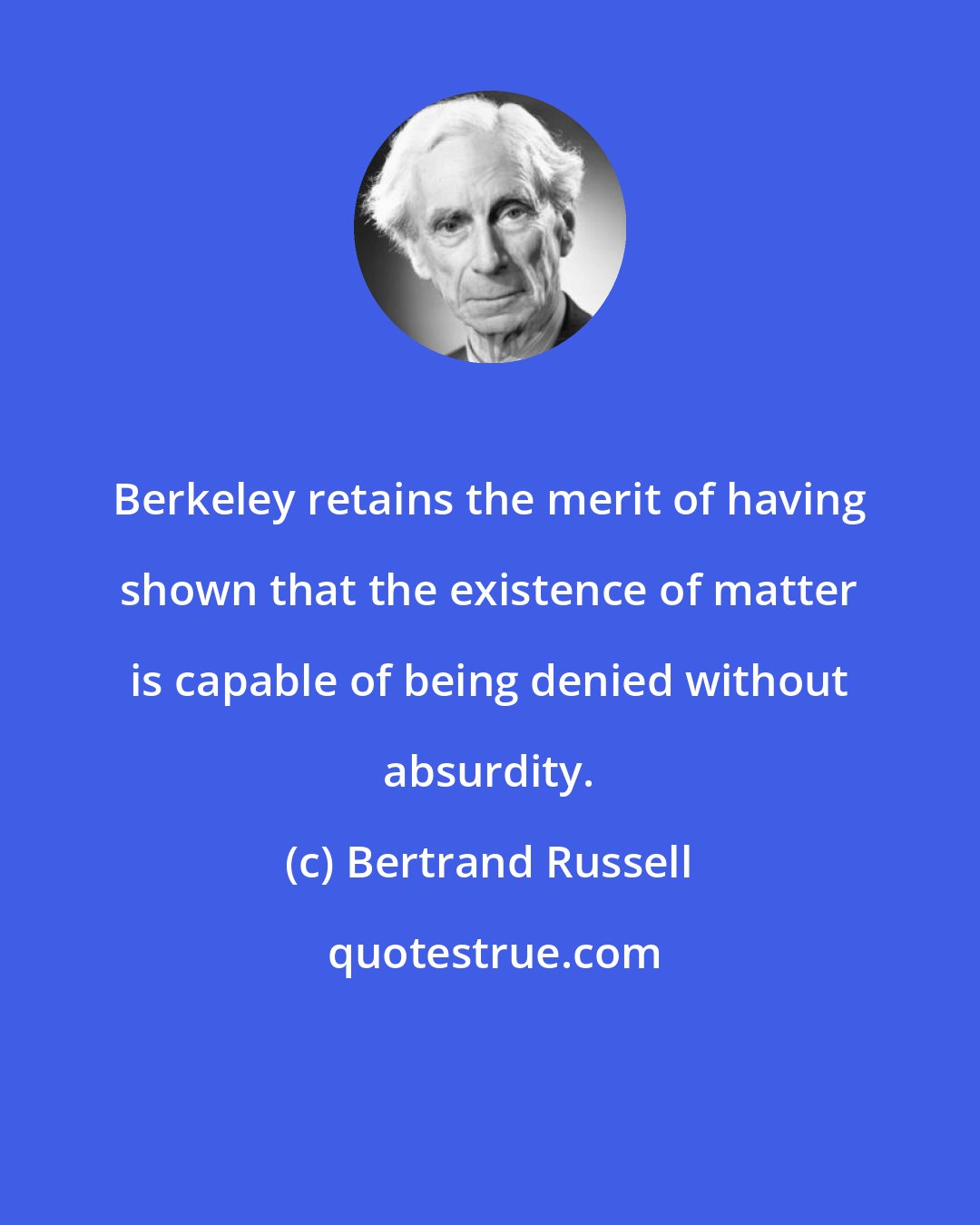 Bertrand Russell: Berkeley retains the merit of having shown that the existence of matter is capable of being denied without absurdity.