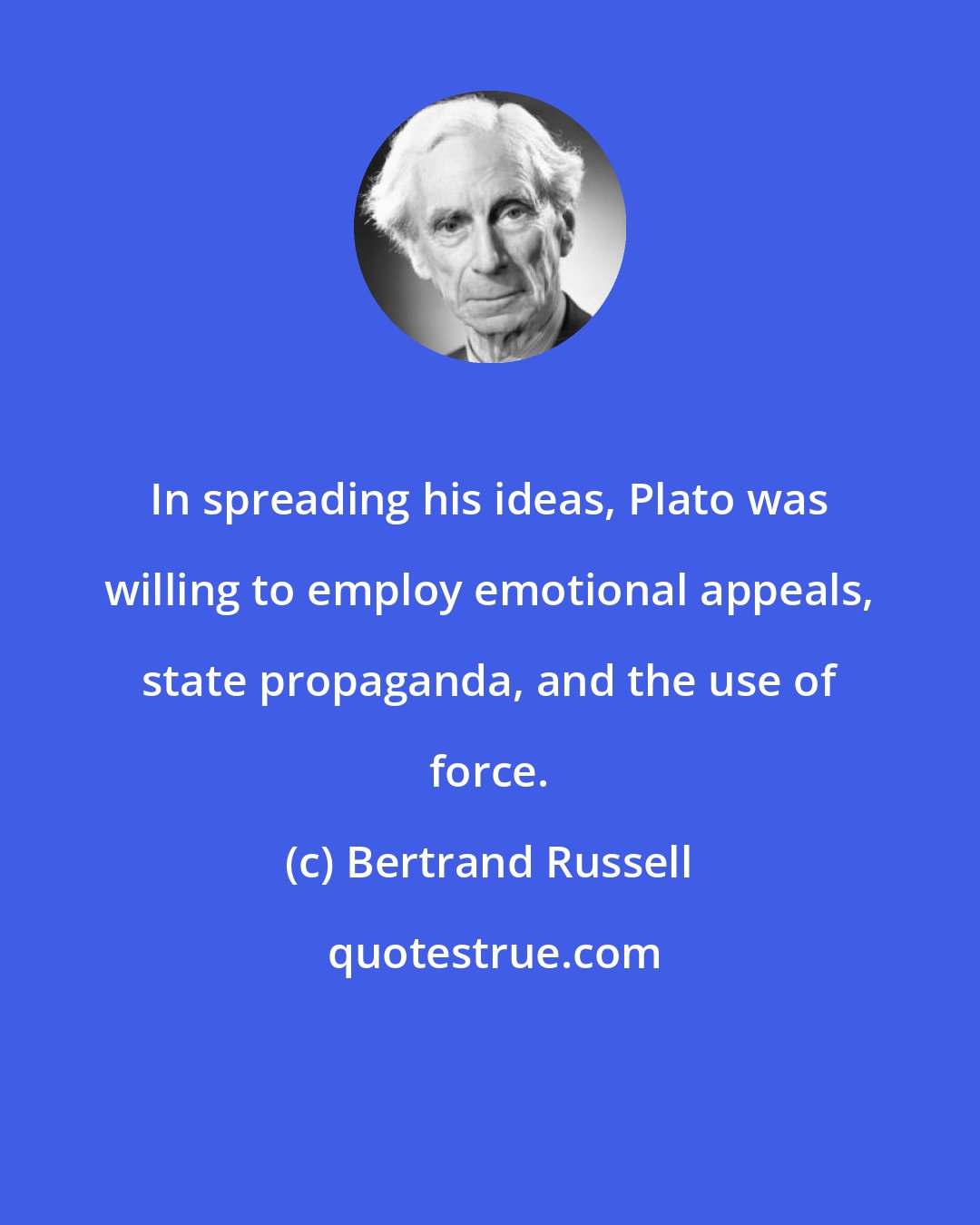 Bertrand Russell: In spreading his ideas, Plato was willing to employ emotional appeals, state propaganda, and the use of force.