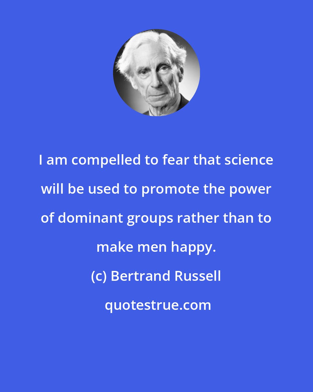 Bertrand Russell: I am compelled to fear that science will be used to promote the power of dominant groups rather than to make men happy.