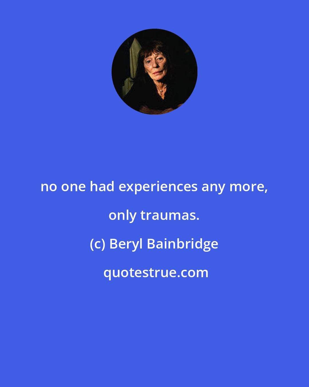 Beryl Bainbridge: no one had experiences any more, only traumas.