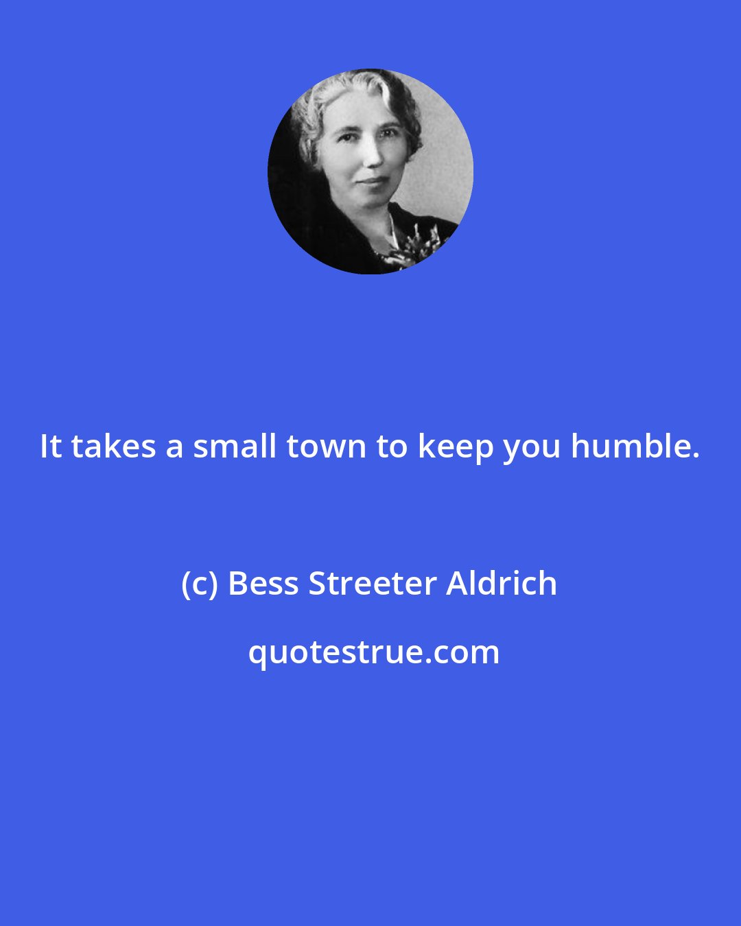 Bess Streeter Aldrich: It takes a small town to keep you humble.
