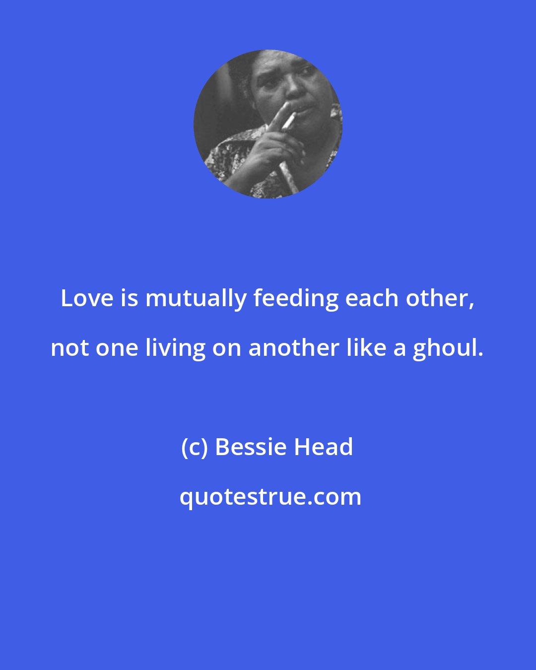 Bessie Head: Love is mutually feeding each other, not one living on another like a ghoul.