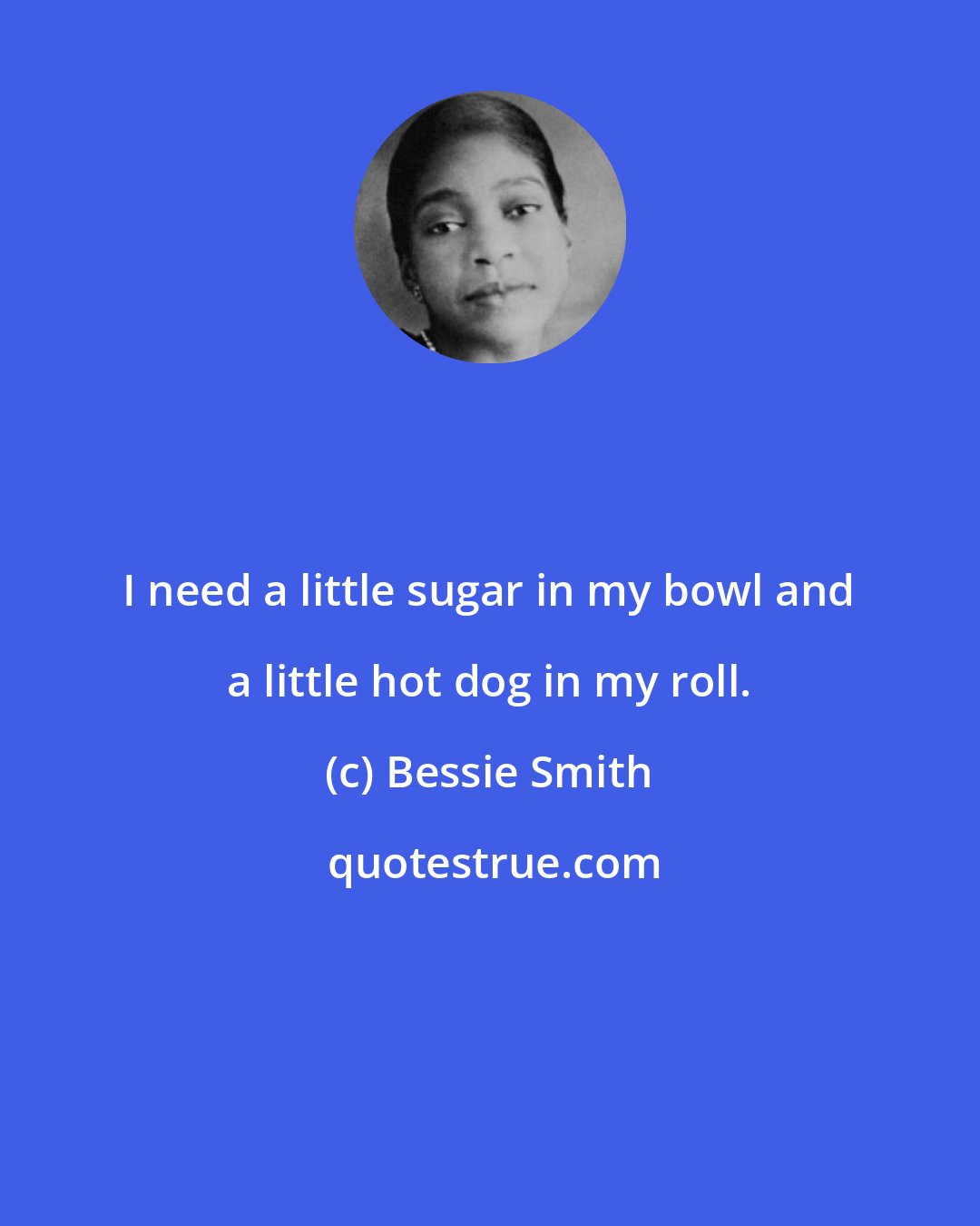 Bessie Smith: I need a little sugar in my bowl and a little hot dog in my roll.