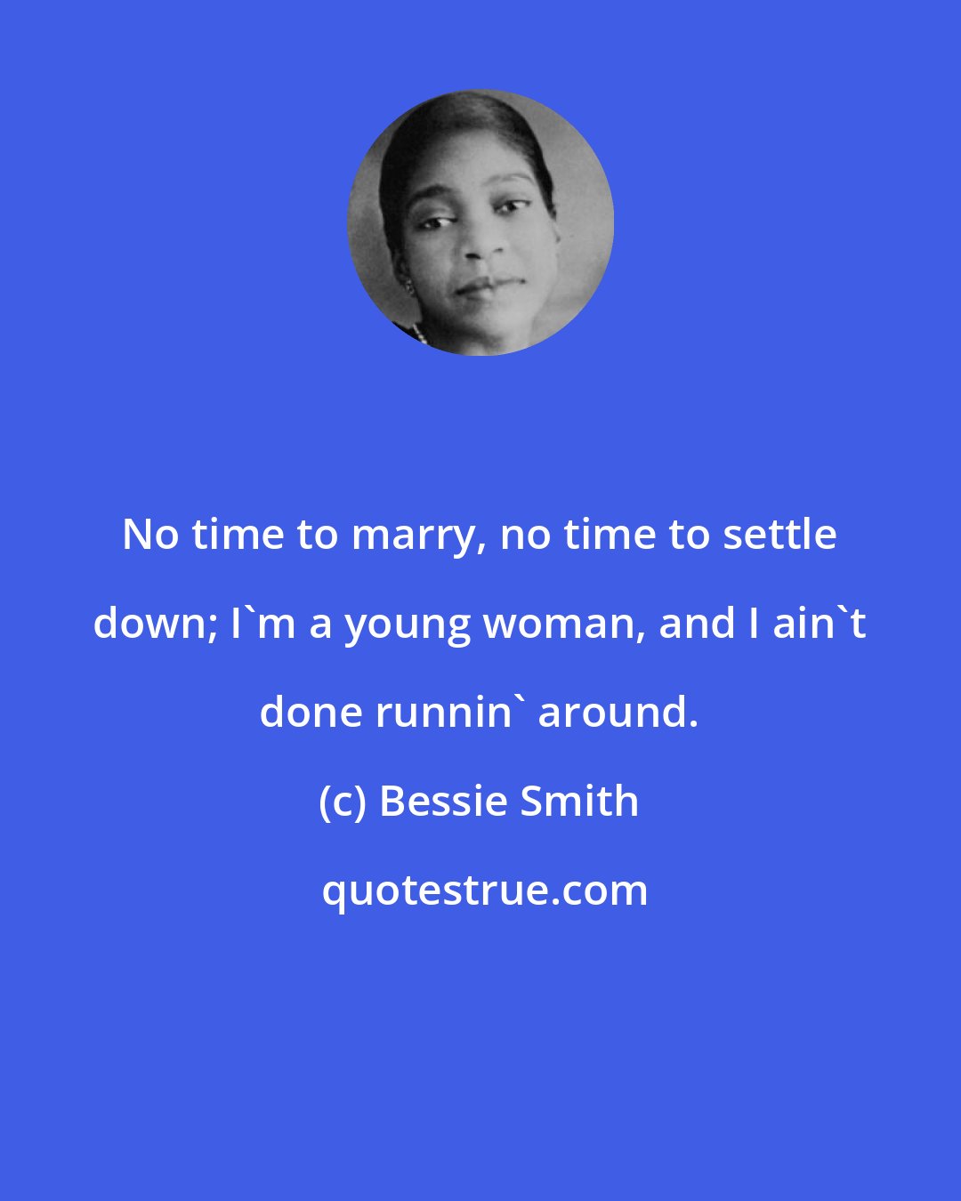 Bessie Smith: No time to marry, no time to settle down; I'm a young woman, and I ain't done runnin' around.