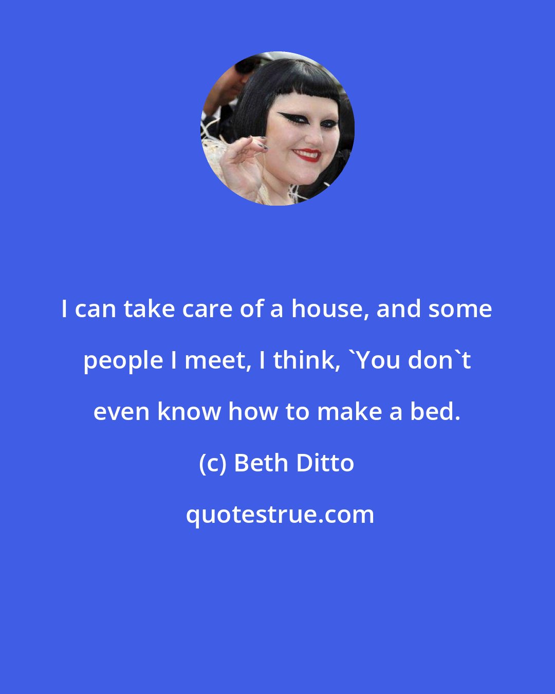 Beth Ditto: I can take care of a house, and some people I meet, I think, 'You don't even know how to make a bed.