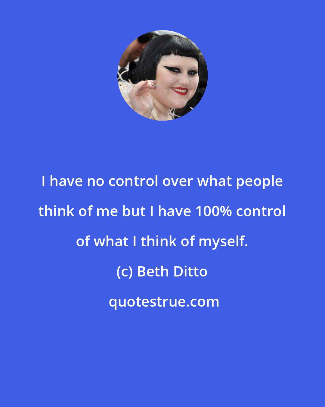 Beth Ditto: I have no control over what people think of me but I have 100% control of what I think of myself.