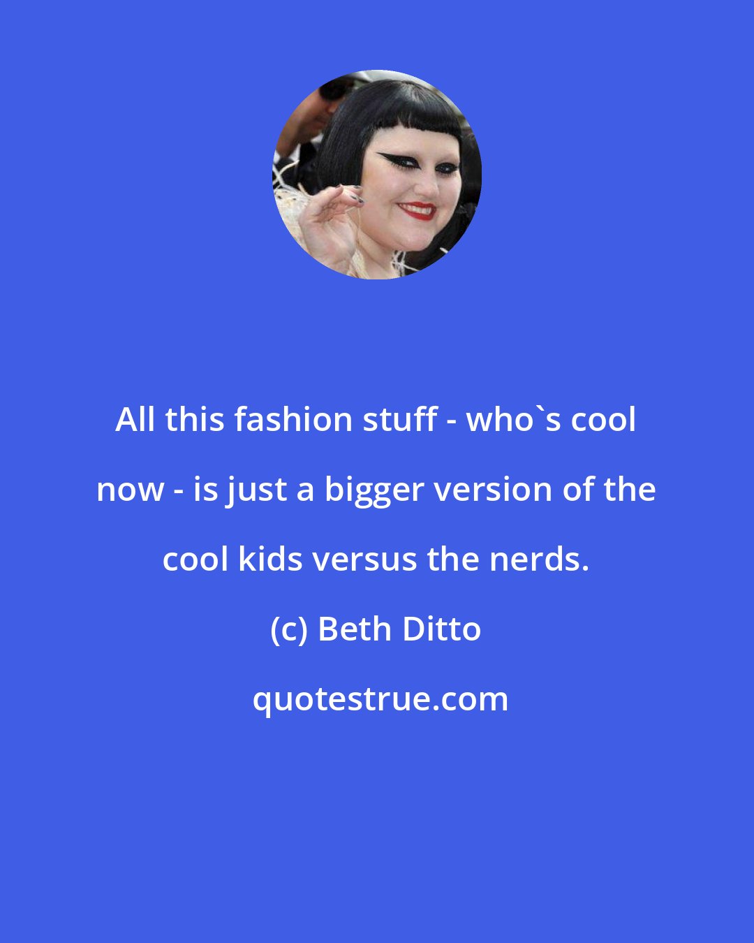 Beth Ditto: All this fashion stuff - who's cool now - is just a bigger version of the cool kids versus the nerds.