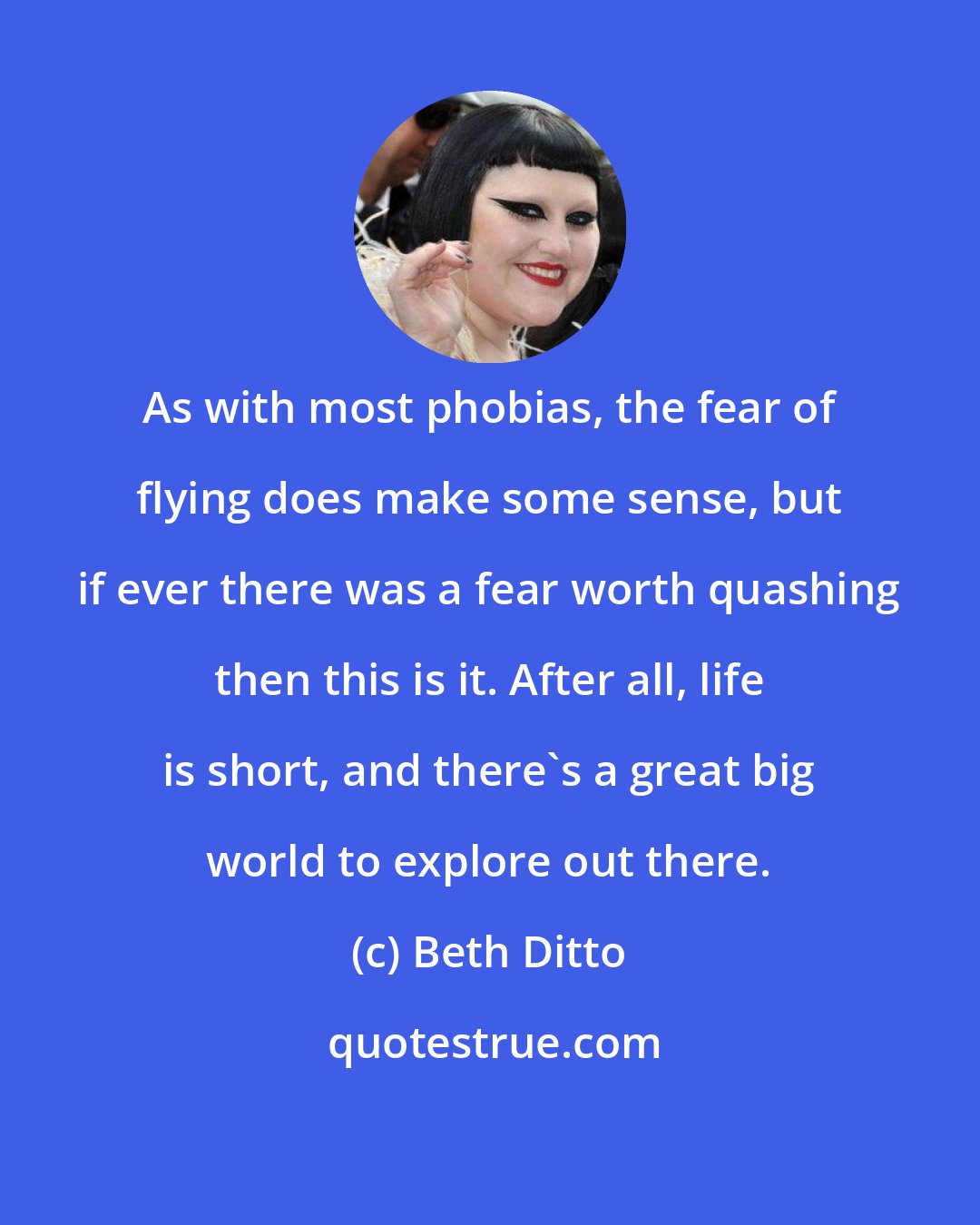 Beth Ditto: As with most phobias, the fear of flying does make some sense, but if ever there was a fear worth quashing then this is it. After all, life is short, and there's a great big world to explore out there.