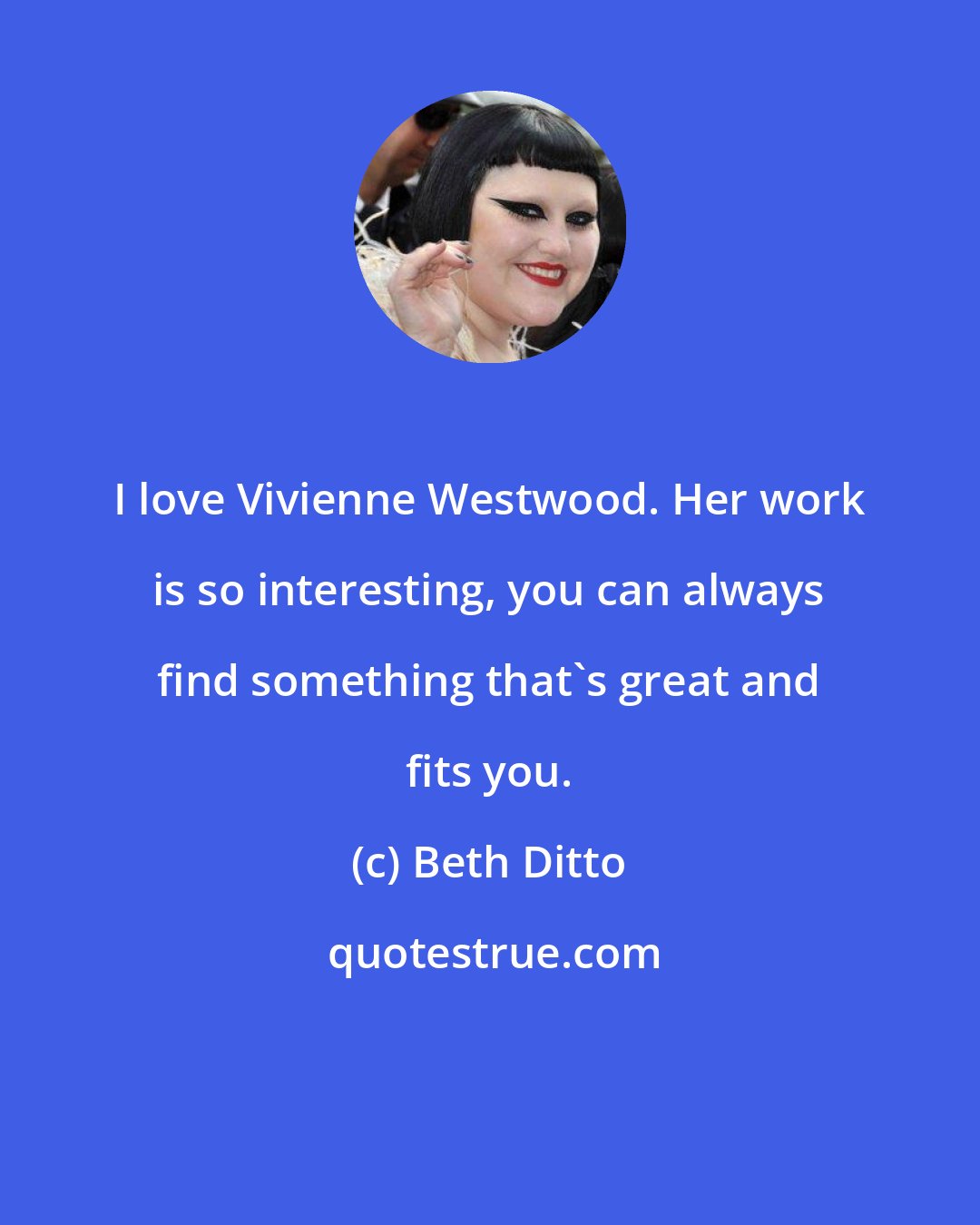 Beth Ditto: I love Vivienne Westwood. Her work is so interesting, you can always find something that's great and fits you.