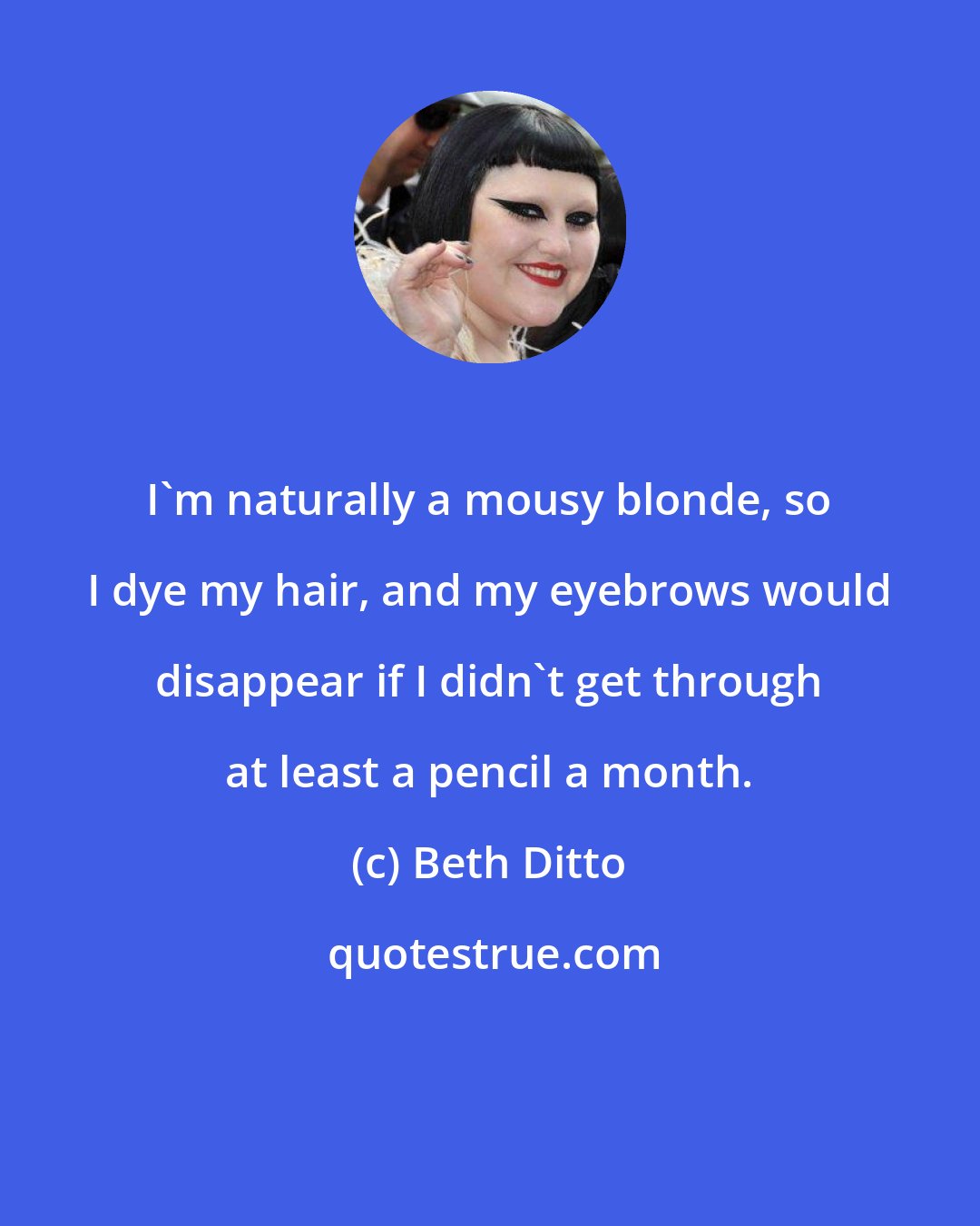 Beth Ditto: I'm naturally a mousy blonde, so I dye my hair, and my eyebrows would disappear if I didn't get through at least a pencil a month.