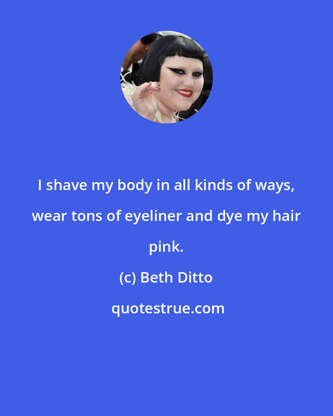 Beth Ditto: I shave my body in all kinds of ways, wear tons of eyeliner and dye my hair pink.