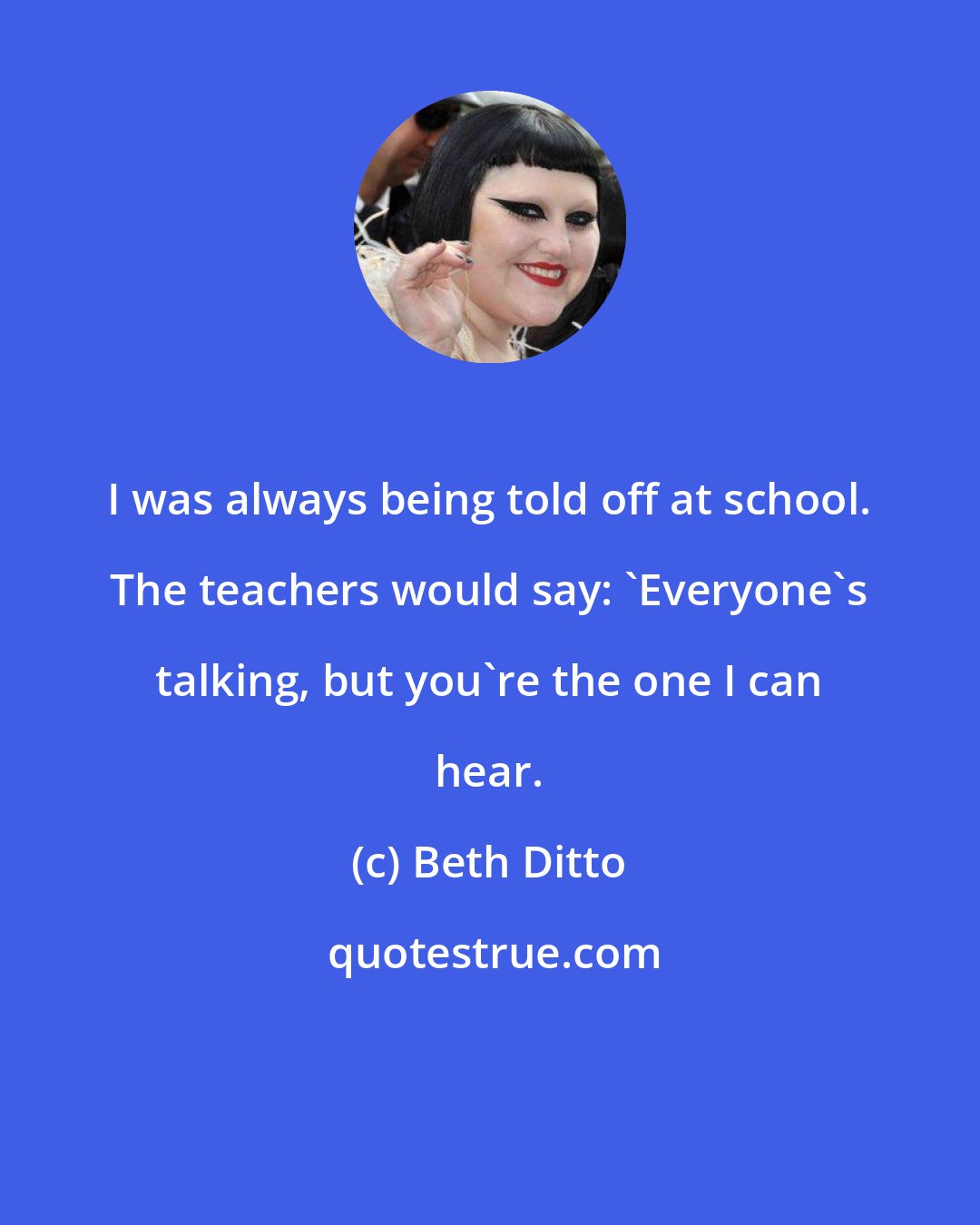 Beth Ditto: I was always being told off at school. The teachers would say: 'Everyone's talking, but you're the one I can hear.