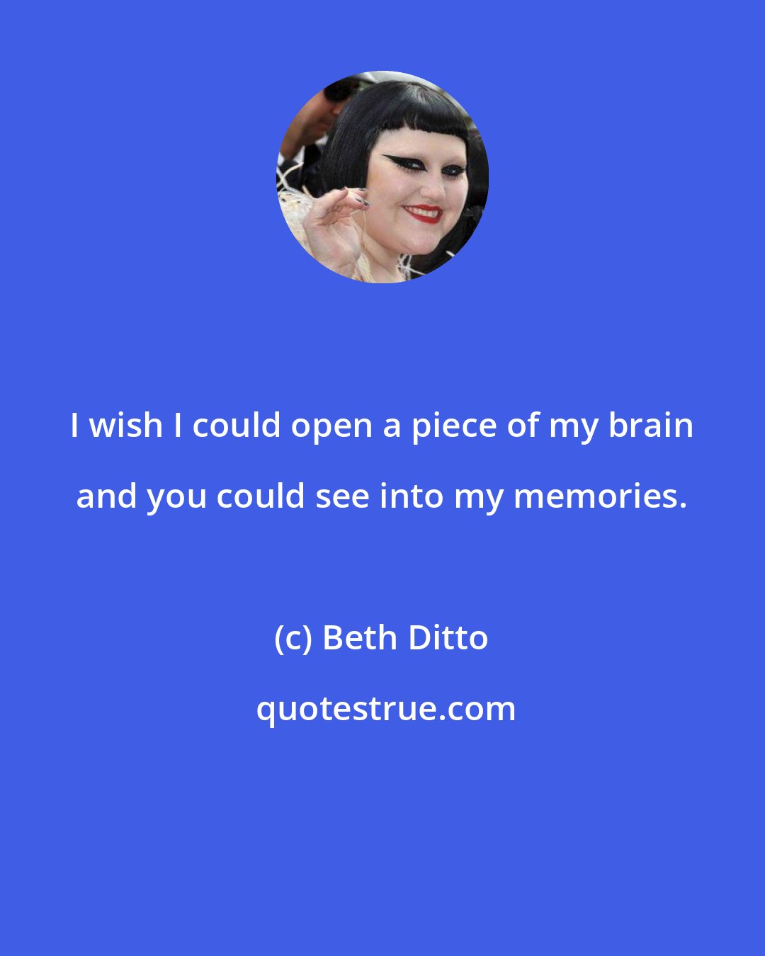 Beth Ditto: I wish I could open a piece of my brain and you could see into my memories.