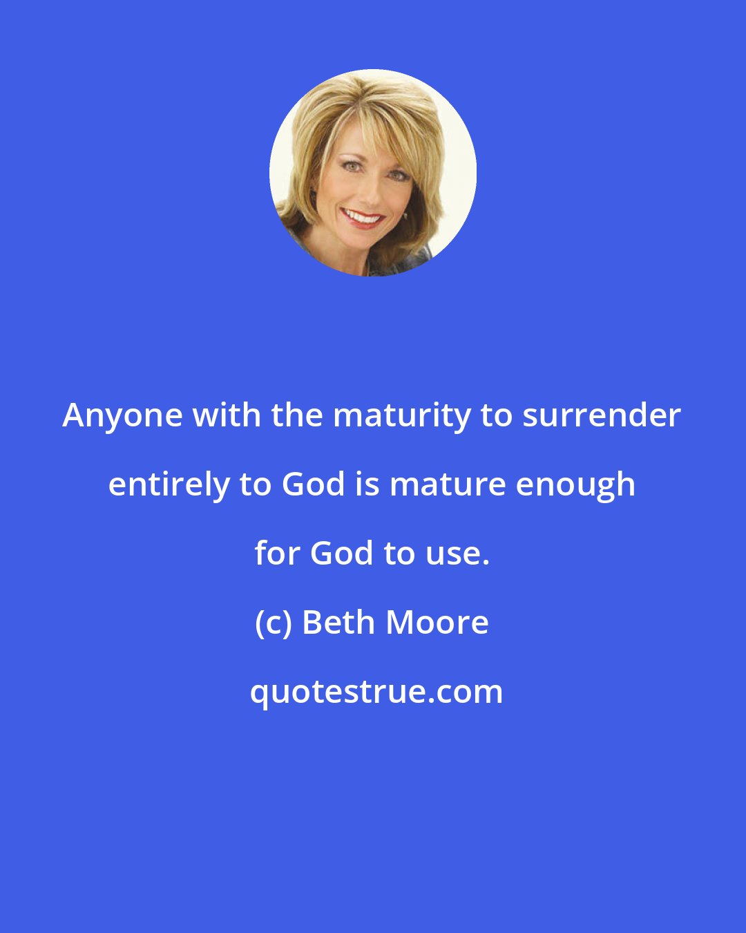 Beth Moore: Anyone with the maturity to surrender entirely to God is mature enough for God to use.