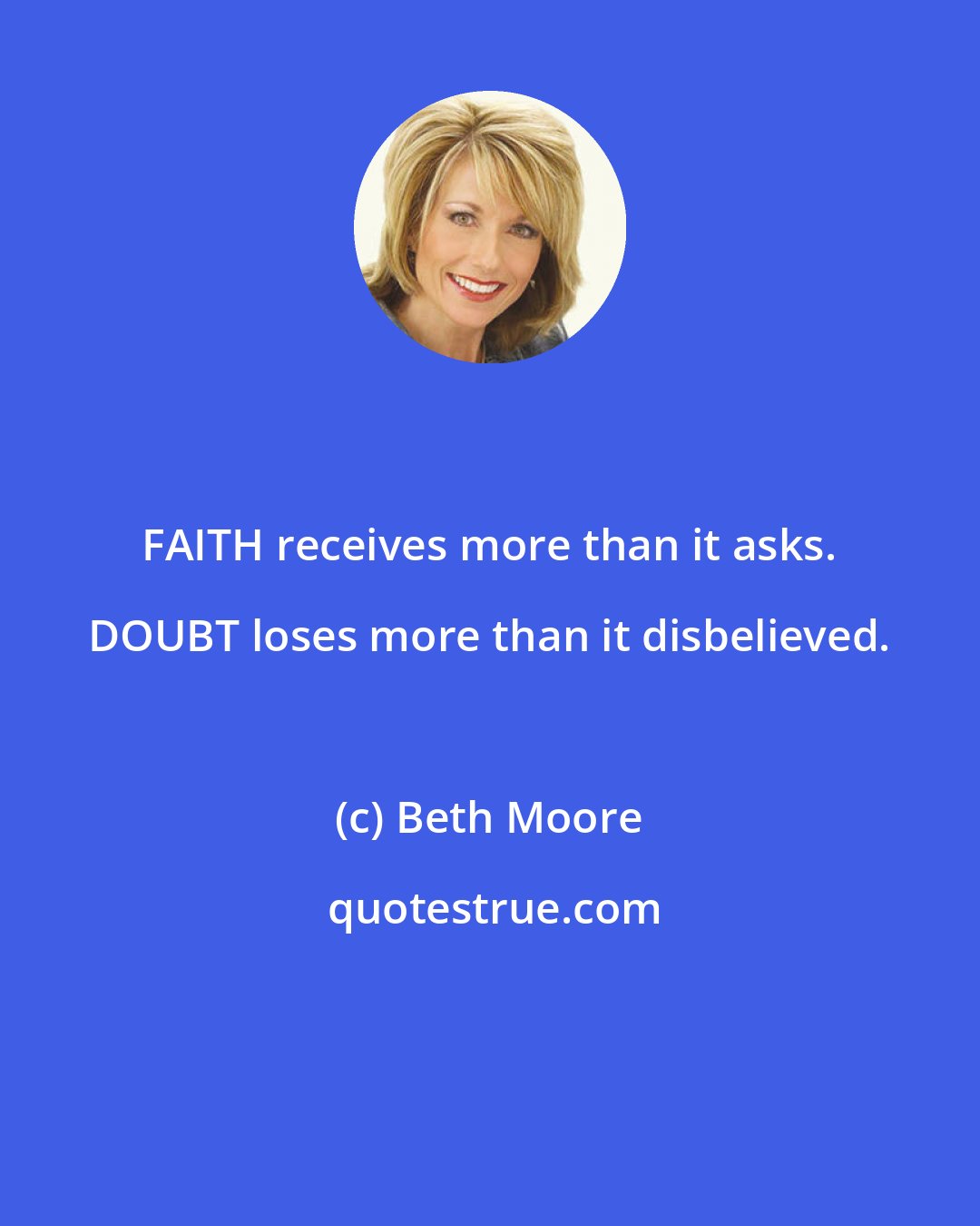 Beth Moore: FAITH receives more than it asks. DOUBT loses more than it disbelieved.