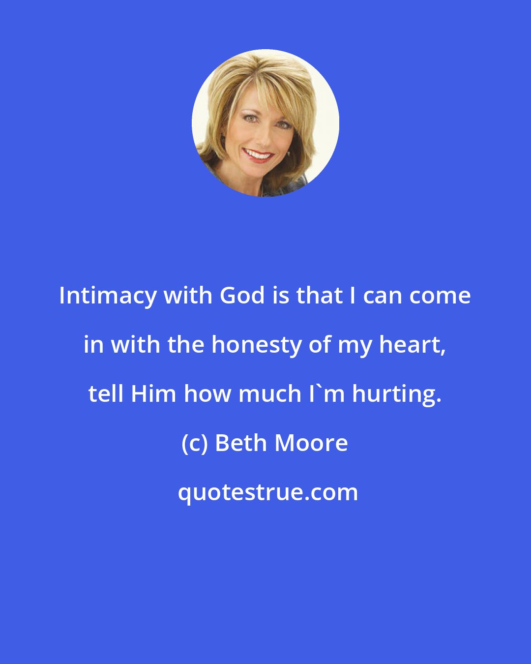 Beth Moore: Intimacy with God is that I can come in with the honesty of my heart, tell Him how much I'm hurting.
