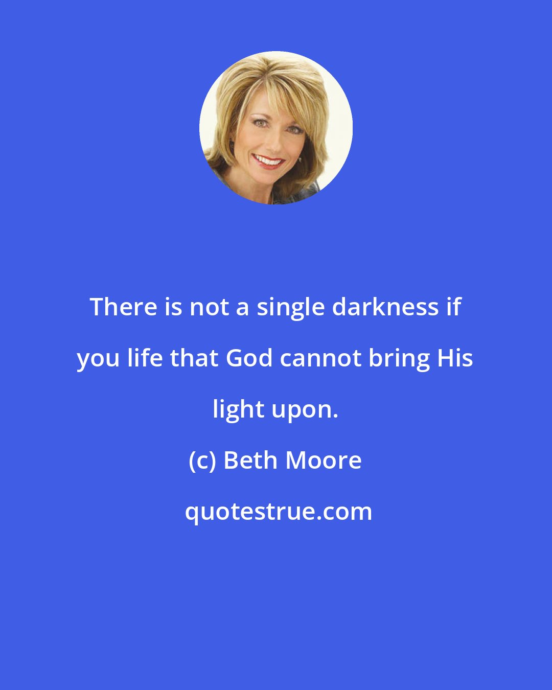Beth Moore: There is not a single darkness if you life that God cannot bring His light upon.