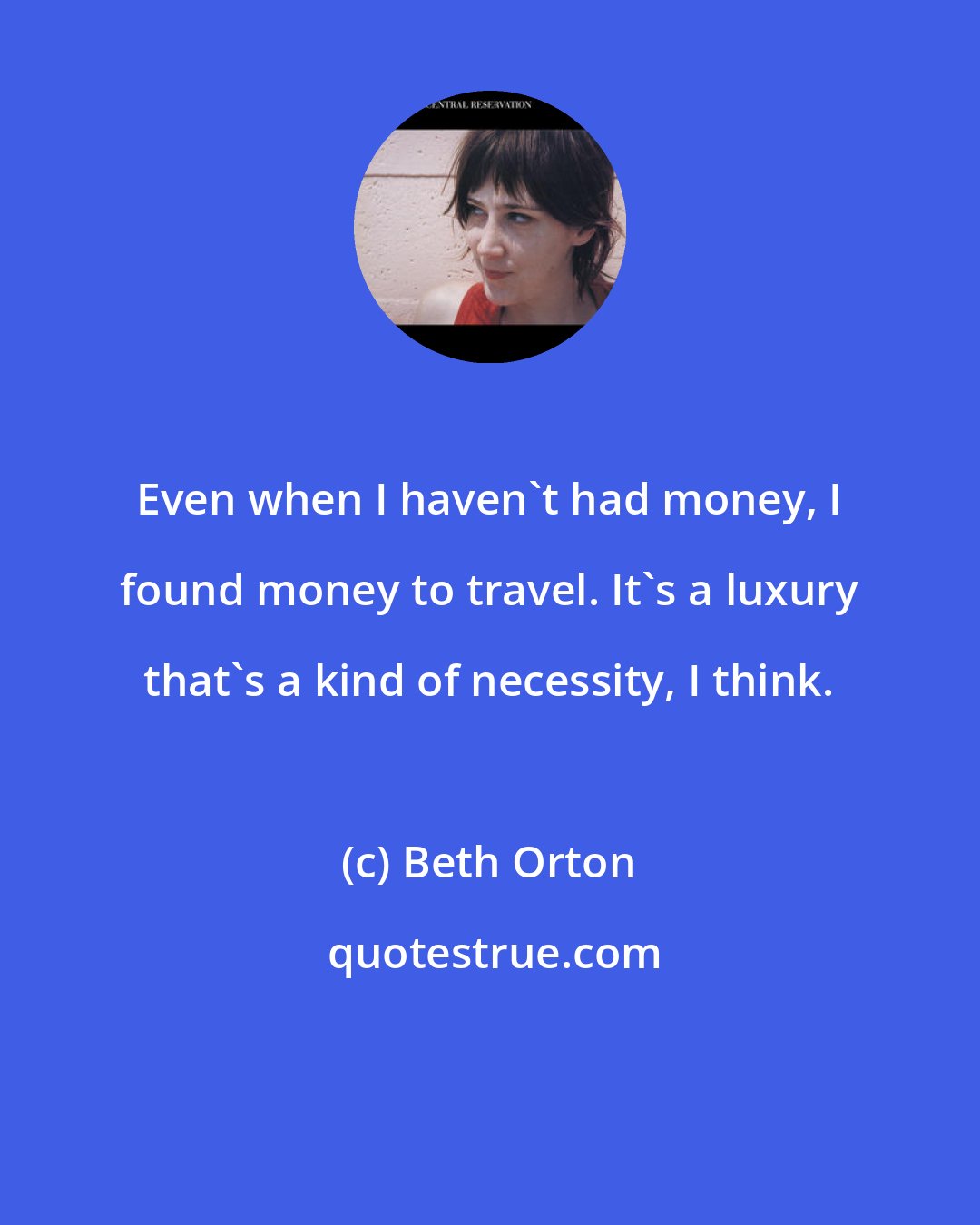 Beth Orton: Even when I haven't had money, I found money to travel. It's a luxury that's a kind of necessity, I think.