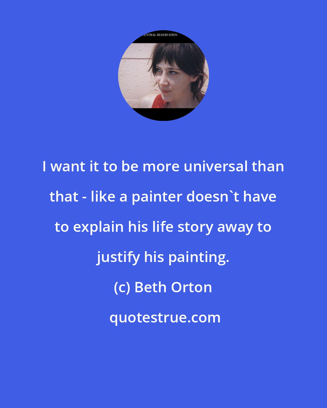 Beth Orton: I want it to be more universal than that - like a painter doesn't have to explain his life story away to justify his painting.