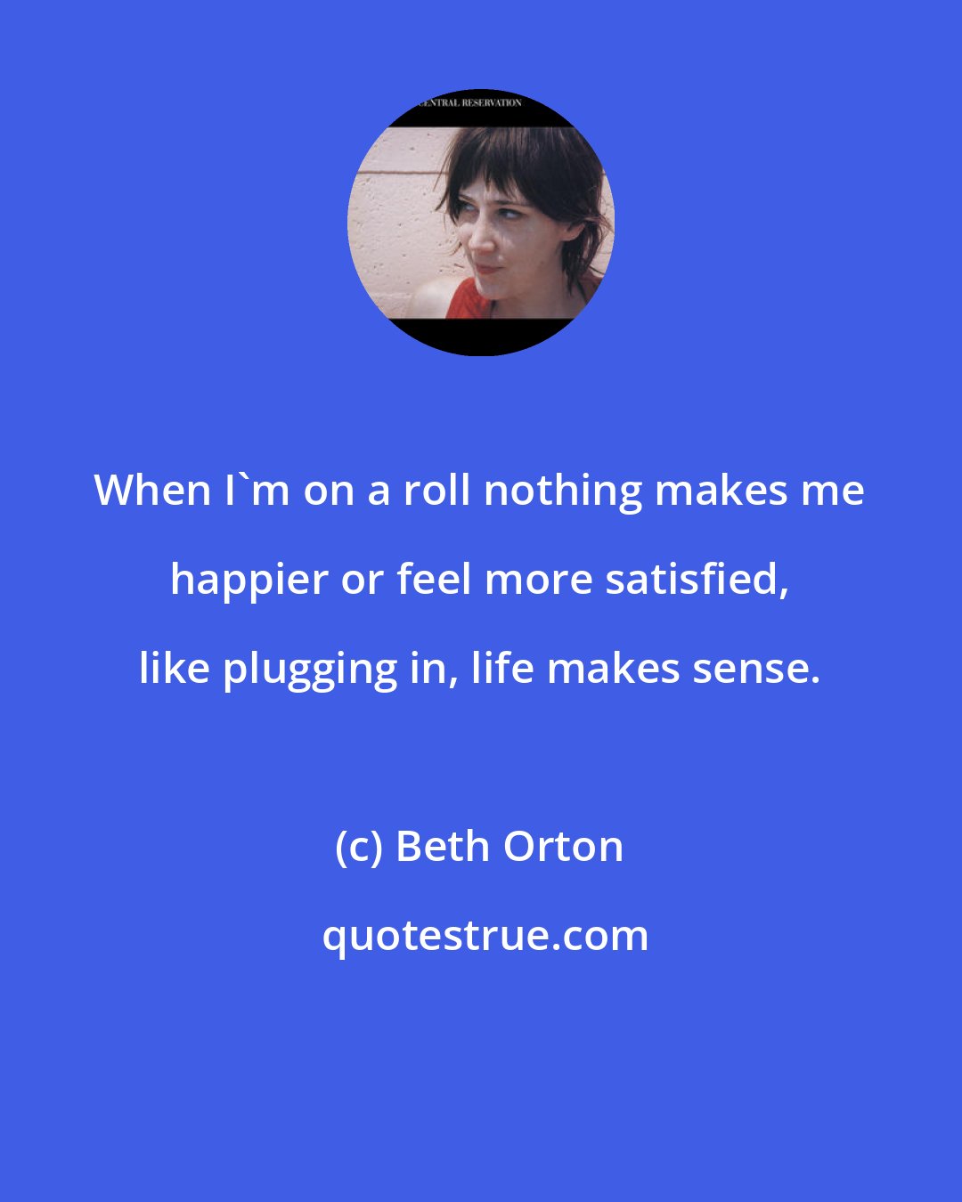 Beth Orton: When I'm on a roll nothing makes me happier or feel more satisfied, like plugging in, life makes sense.