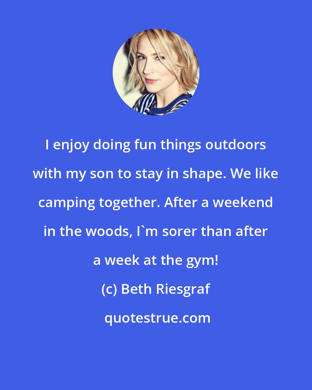 Beth Riesgraf: I enjoy doing fun things outdoors with my son to stay in shape. We like camping together. After a weekend in the woods, I'm sorer than after a week at the gym!