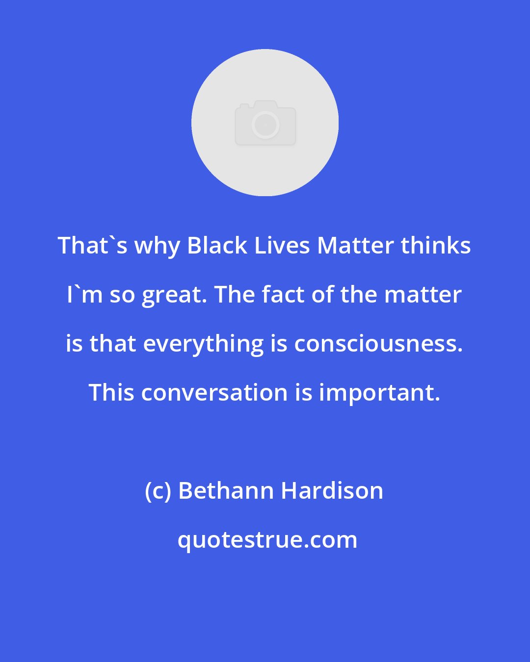 Bethann Hardison: That's why Black Lives Matter thinks I'm so great. The fact of the matter is that everything is consciousness. This conversation is important.