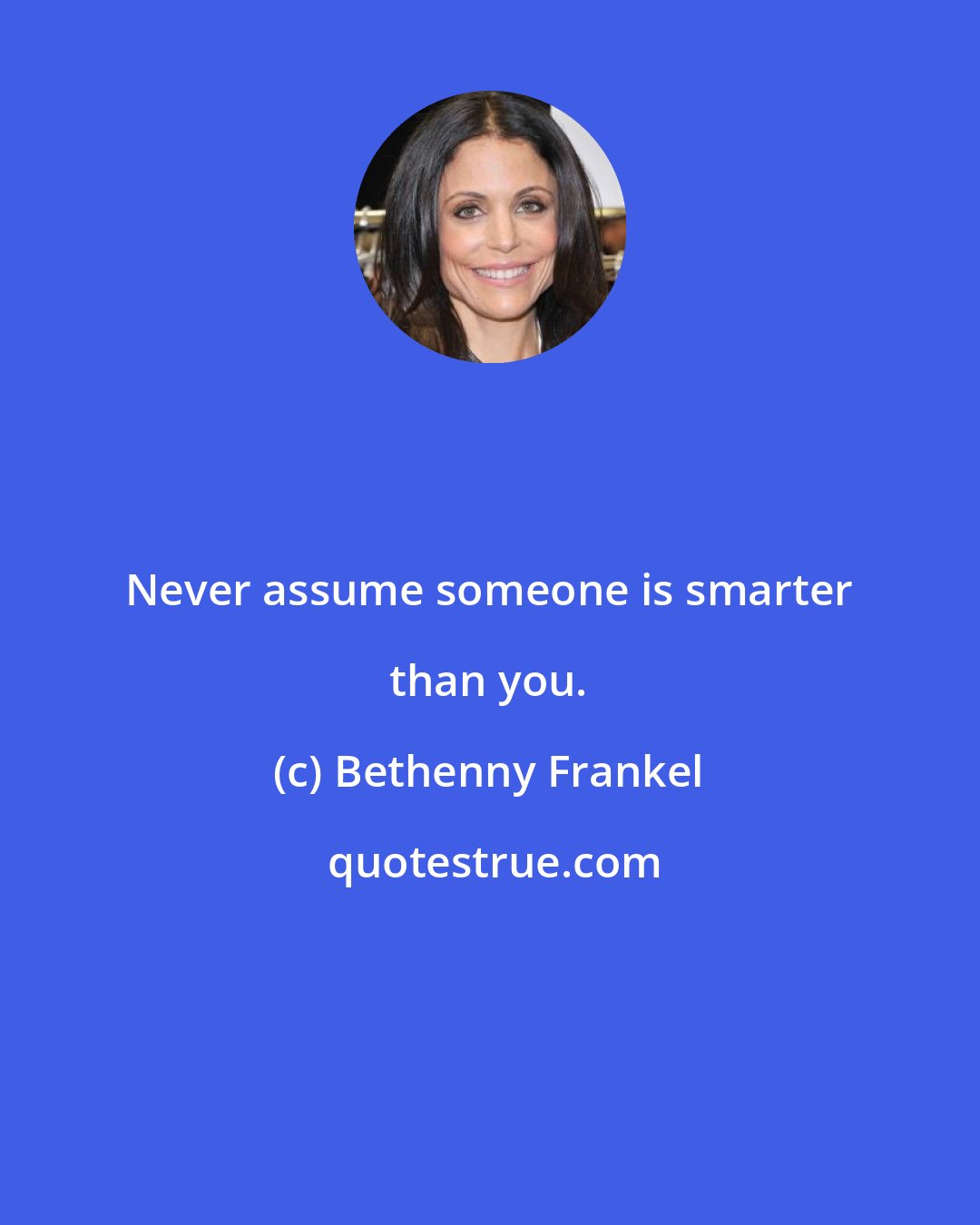 Bethenny Frankel: Never assume someone is smarter than you.