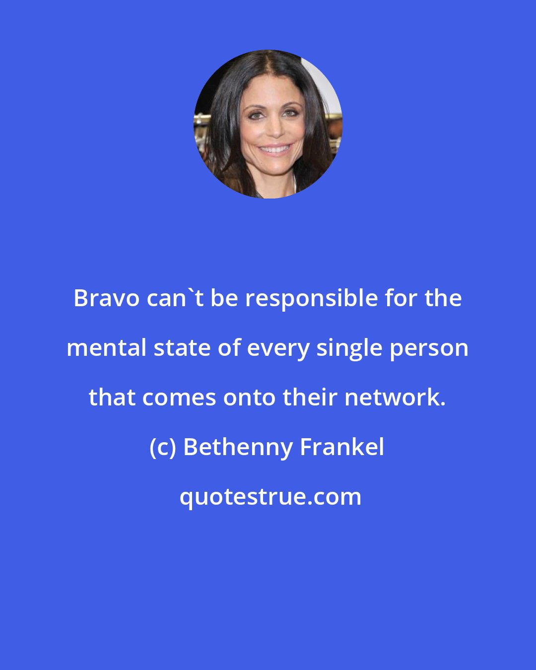 Bethenny Frankel: Bravo can't be responsible for the mental state of every single person that comes onto their network.