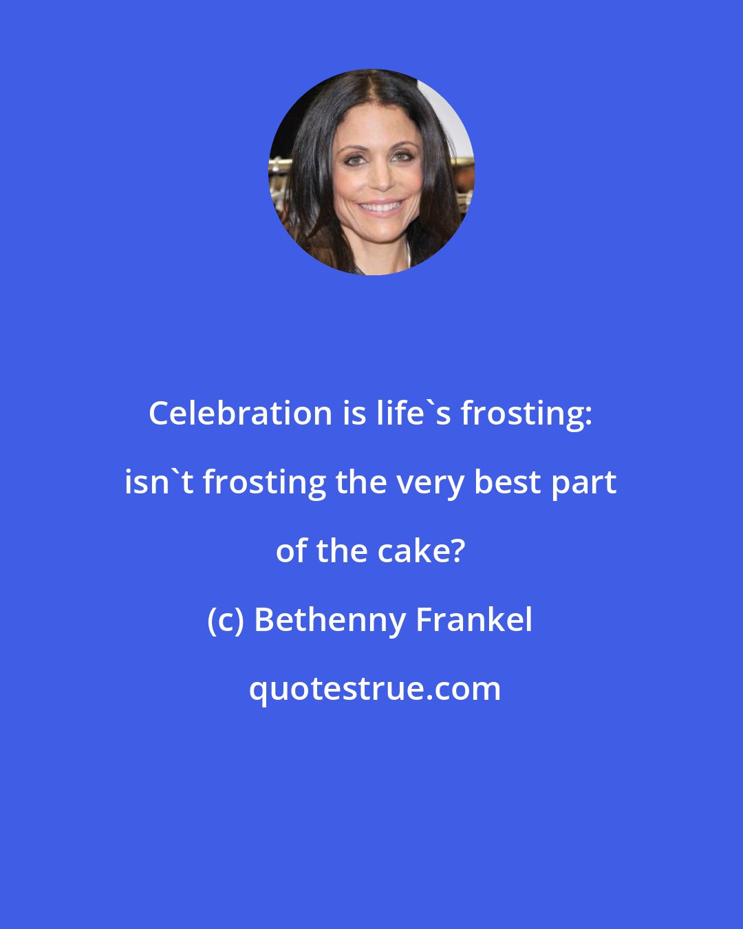 Bethenny Frankel: Celebration is life's frosting: isn't frosting the very best part of the cake?